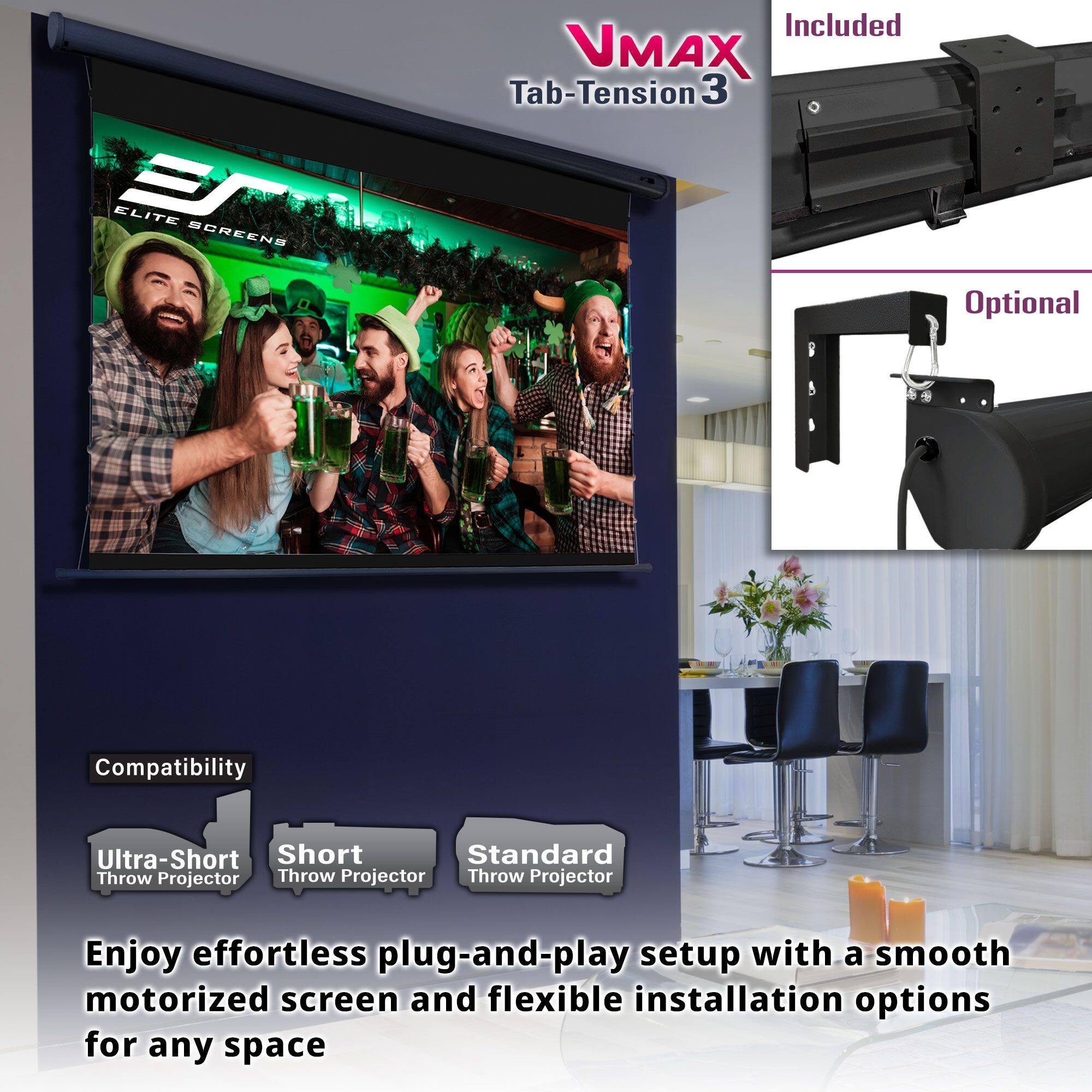 **VMAX Tab-Tension 3**

**Included**

**Optional**

**Compatibility**
- Ultra-Short Throw Projector
- Short Throw Projector
- Standard Throw Projector

Enjoy effortless plug-and-play setup with a smooth motorized screen and flexible installation options for any space