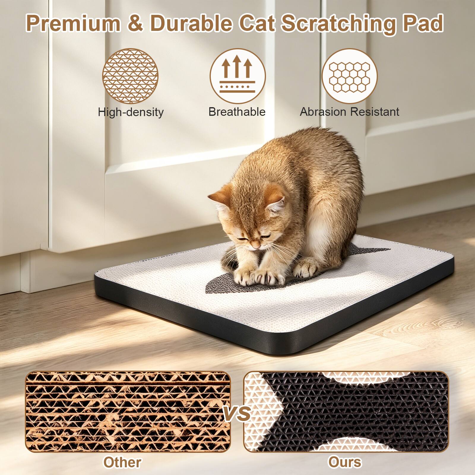 Premium & Durable Cat Scratching Pad

High-density
Breathable
Abrasion Resistant

VS

Other
Ours