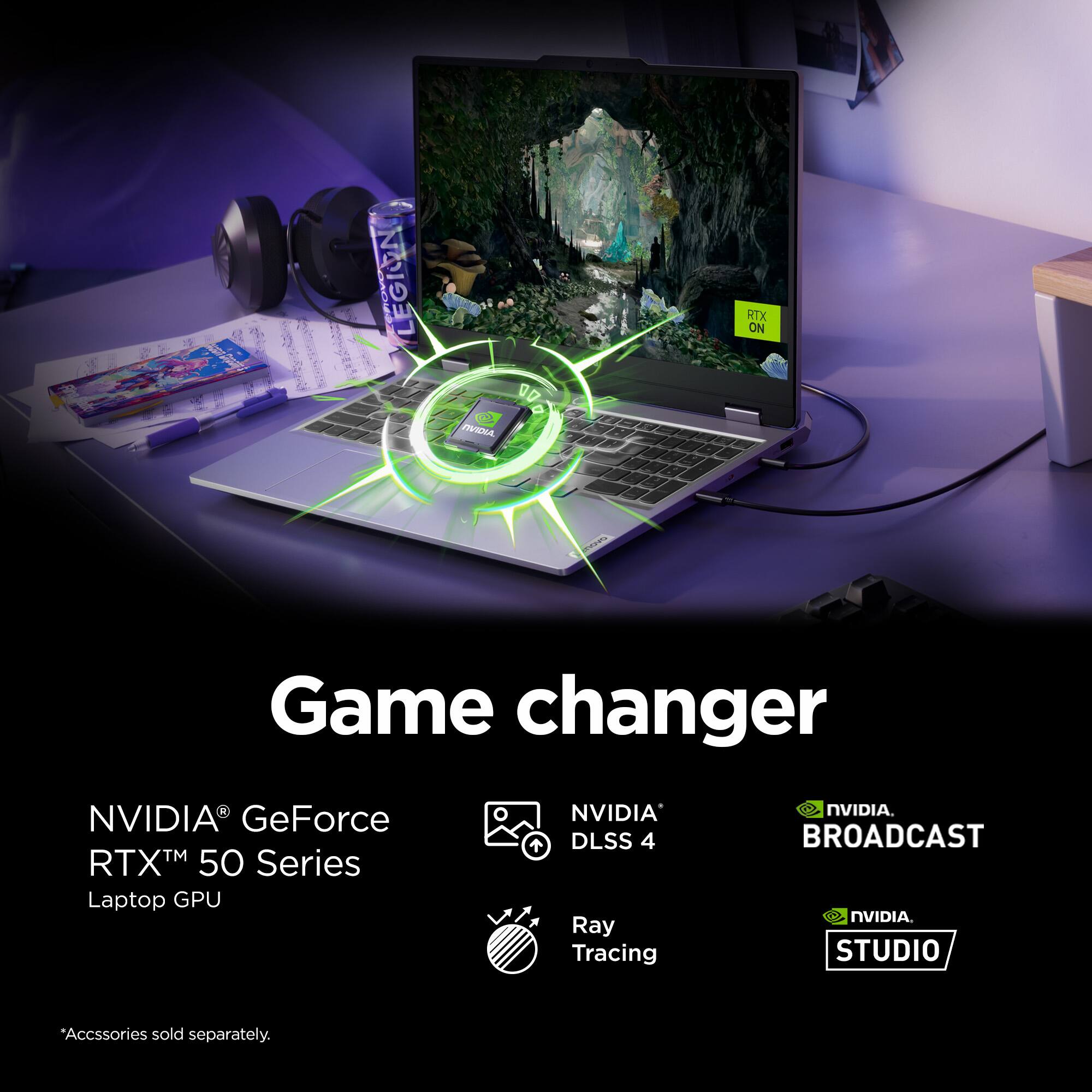 "Game changer. NVIDIA GeForce RTX 50 Series Laptop GPU. NVIDIA + DLSS 4. Ray Tracing. NVIDIA. Broadcast. NVIDIA. Studio. Accessories sold separately."