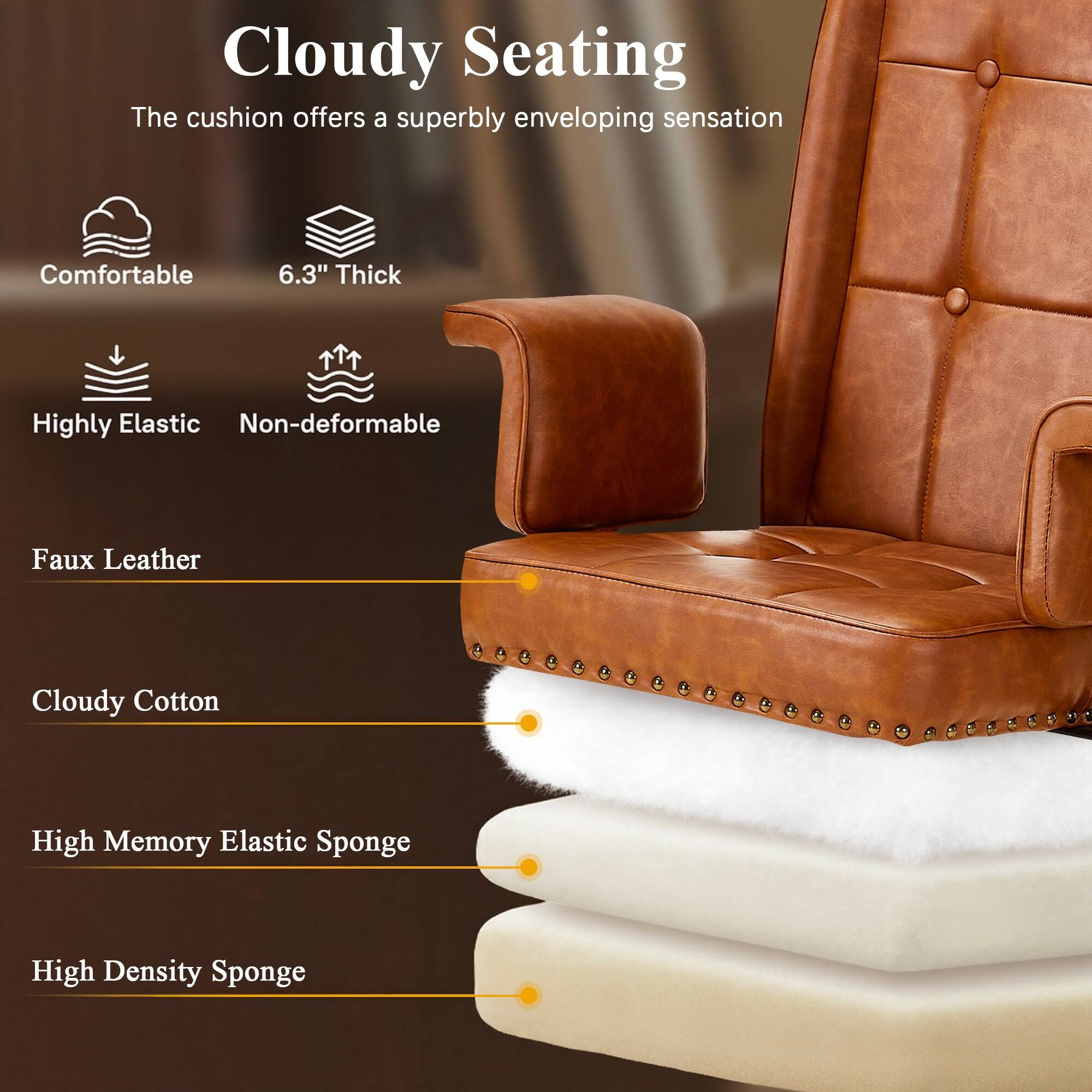 Cloudy Seating  
The cushion offers a superbly enveloping sensation  

Comfortable  
6.3" Thick  
Highly Elastic  
Non-deformable  

Faux Leather  
Cloudy Cotton  
High Memory Elastic Sponge  
High Density Sponge