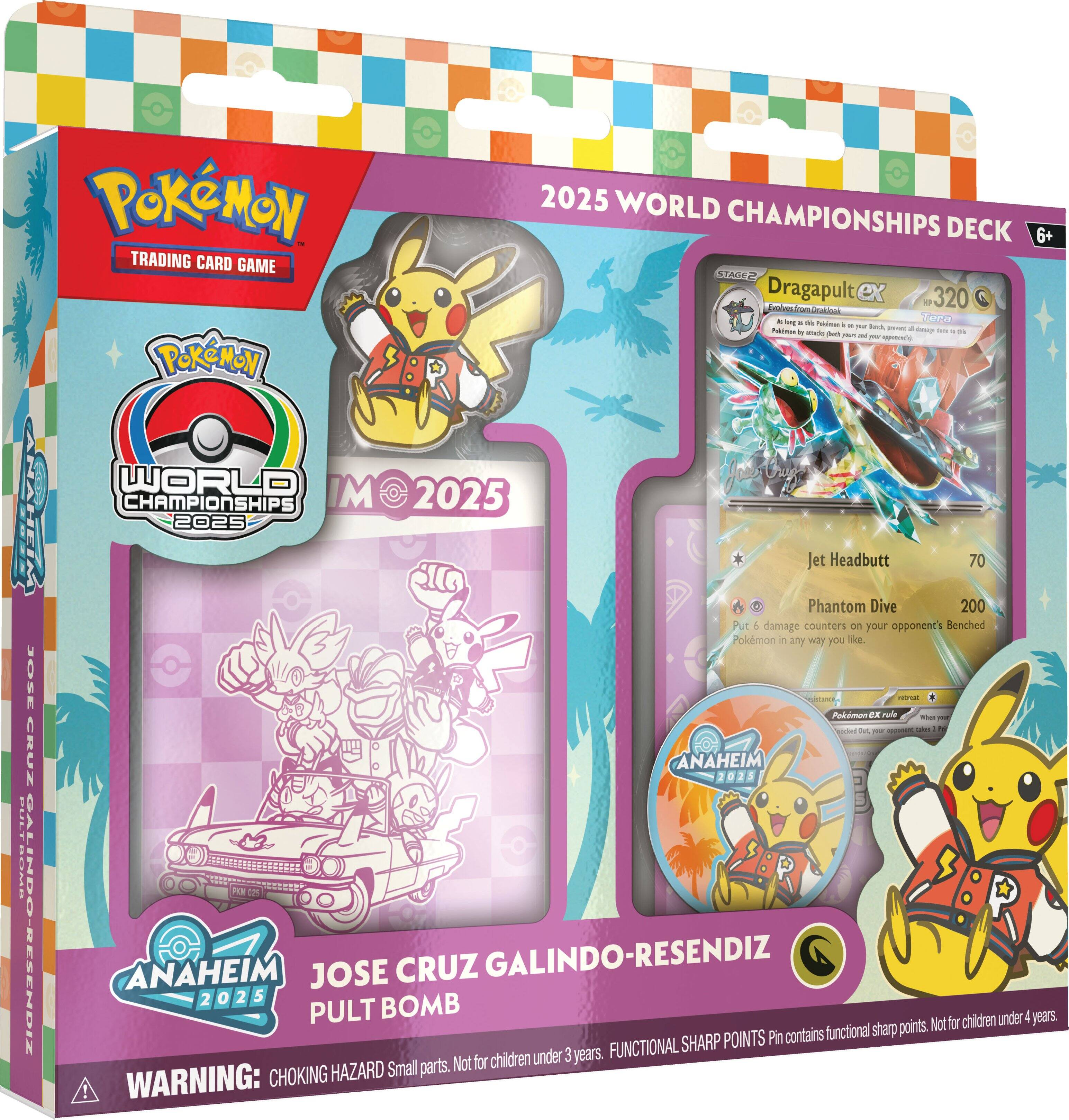 Pokémon Trading Card Game  
Pokémon 2025 World Championships Deck  
6+  

Dragapult ex  
320  

Jet Headbutt  
70  

Phantom Dive  
200  

Put 6 damage counters on your opponent's Benched Pokémon in any way you like.  

Anaheim 2025  
Jose Cruz Galindo-Resendiz  

Pult Bomb  

WARNING: CHOKING HAZARD Small parts. Not for children under 3 years.  
FUNCTIONAL SHARP POINTS Pin contains functional sharp points. Not for children under 4 years.
