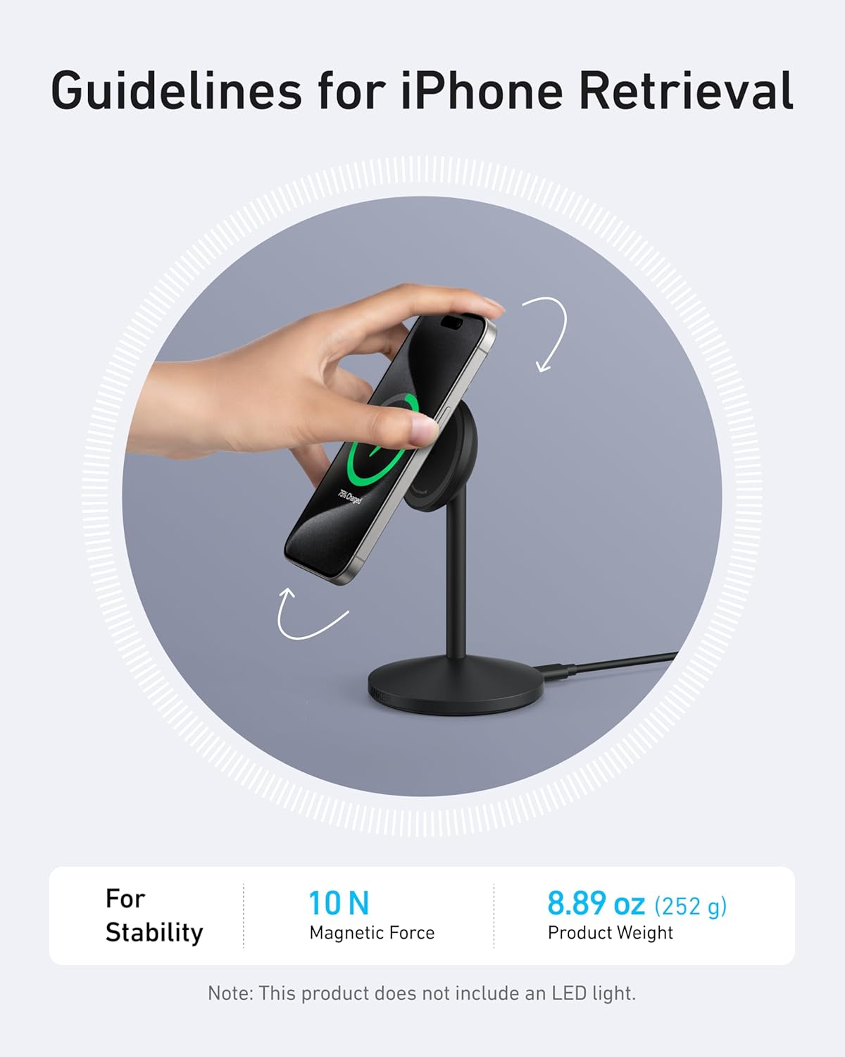 Guidelines for iPhone Retrieval

For Stability  
10 N Magnetic Force  
8.89 oz (252 g) Product Weight  

Note: This product does not include an LED light.