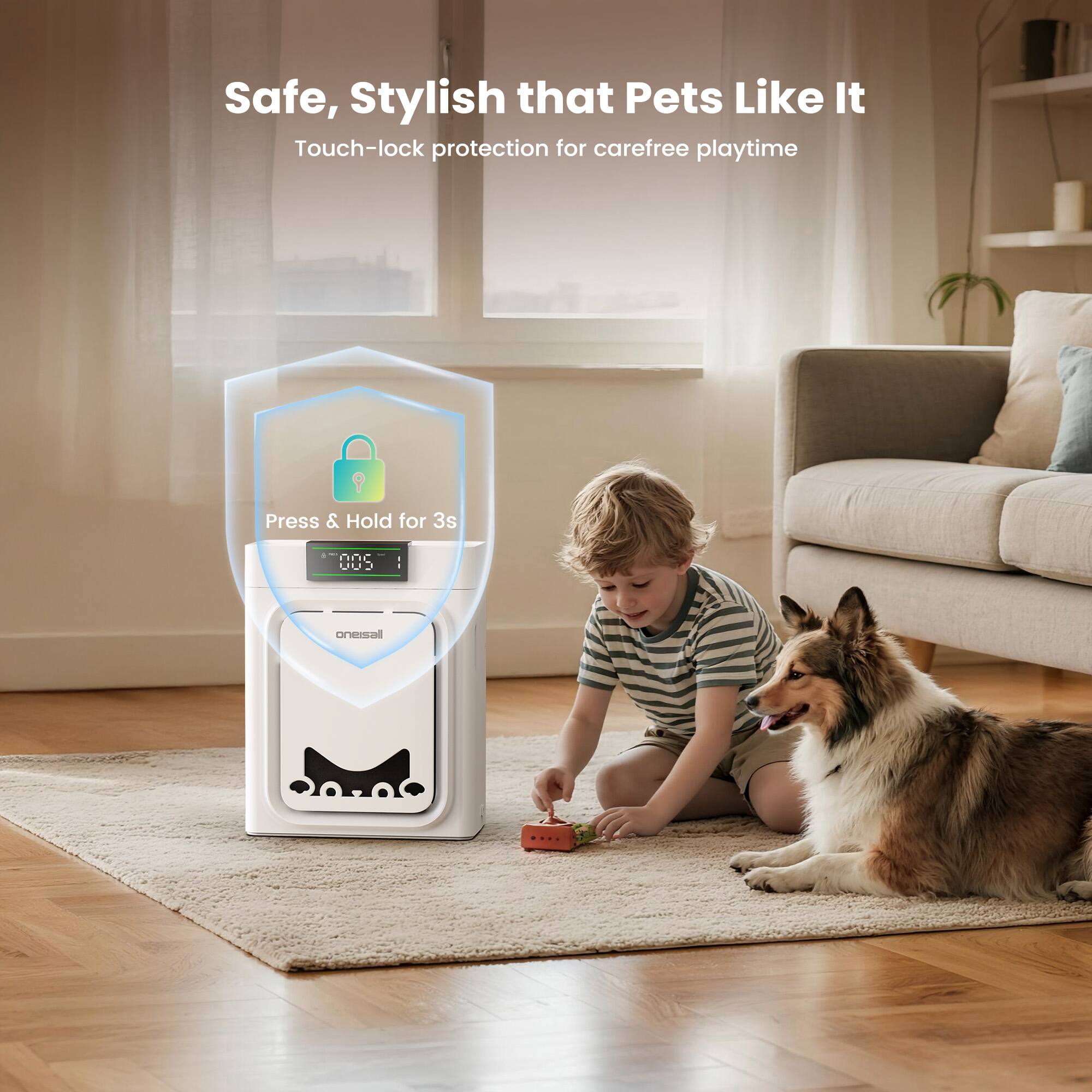 Safe, Stylish that Pets Like It  
Touch-lock protection for carefree playtime  

Press & Hold for 3s  

GNC CUU - oneisall