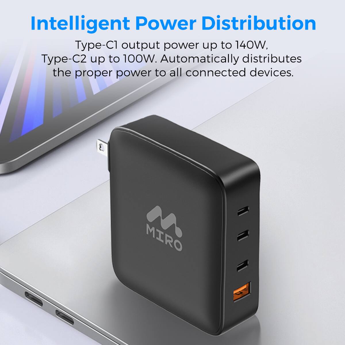 Intelligent Power Distribution
Type-C1 output power up to 140W,
Type-C2 up to 100W. Automatically distributes the proper power to all connected devices. MIRO