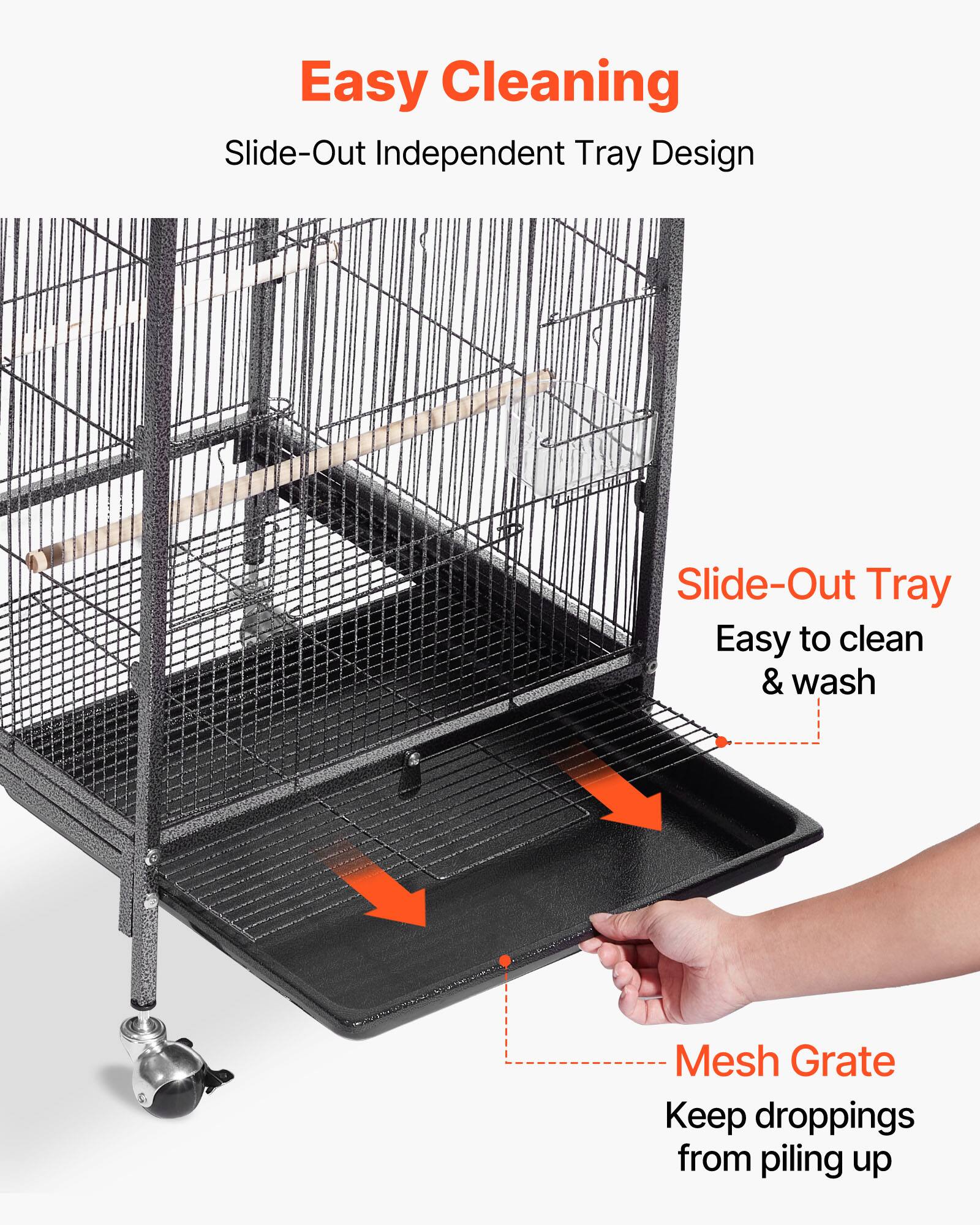 Easy Cleaning  
Slide-Out Independent Tray Design  

Slide-Out Tray  
Easy to clean & wash  

Mesh Grate  
Keep droppings from piling up