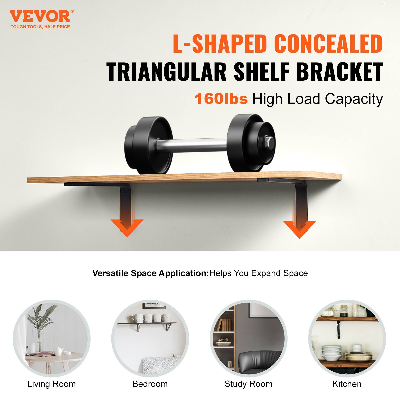 VEVOR TOUGH TOOLS, HALF PRICE

L-SHAPED CONCEALED TRIANGULAR SHELF BRACKET  
160lbs High Load Capacity

Versatile Space Application: Helps You Expand Space

- Living Room
- Bedroom
- Study Room
- Kitchen
