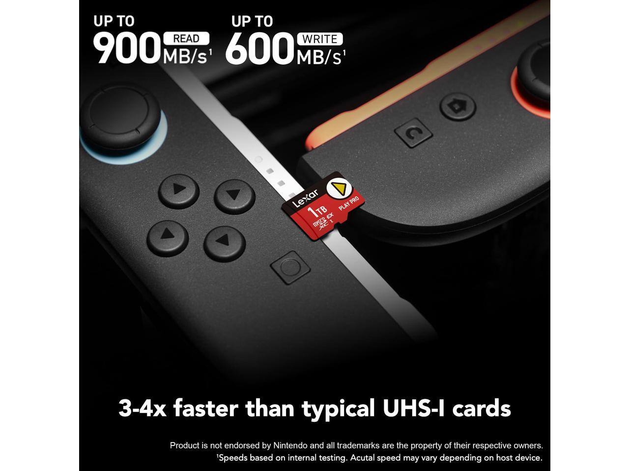 UP TO 900 MB/s READ  
UP TO 600 MB/s WRITE  
Lexar PLAY PRO 1TB  

3-4x faster than typical UHS-I cards  

Product is not endorsed by Nintendo and all trademarks are the property of their respective owners.  
Speeds based on internal testing. Actual speed may vary depending on host device.