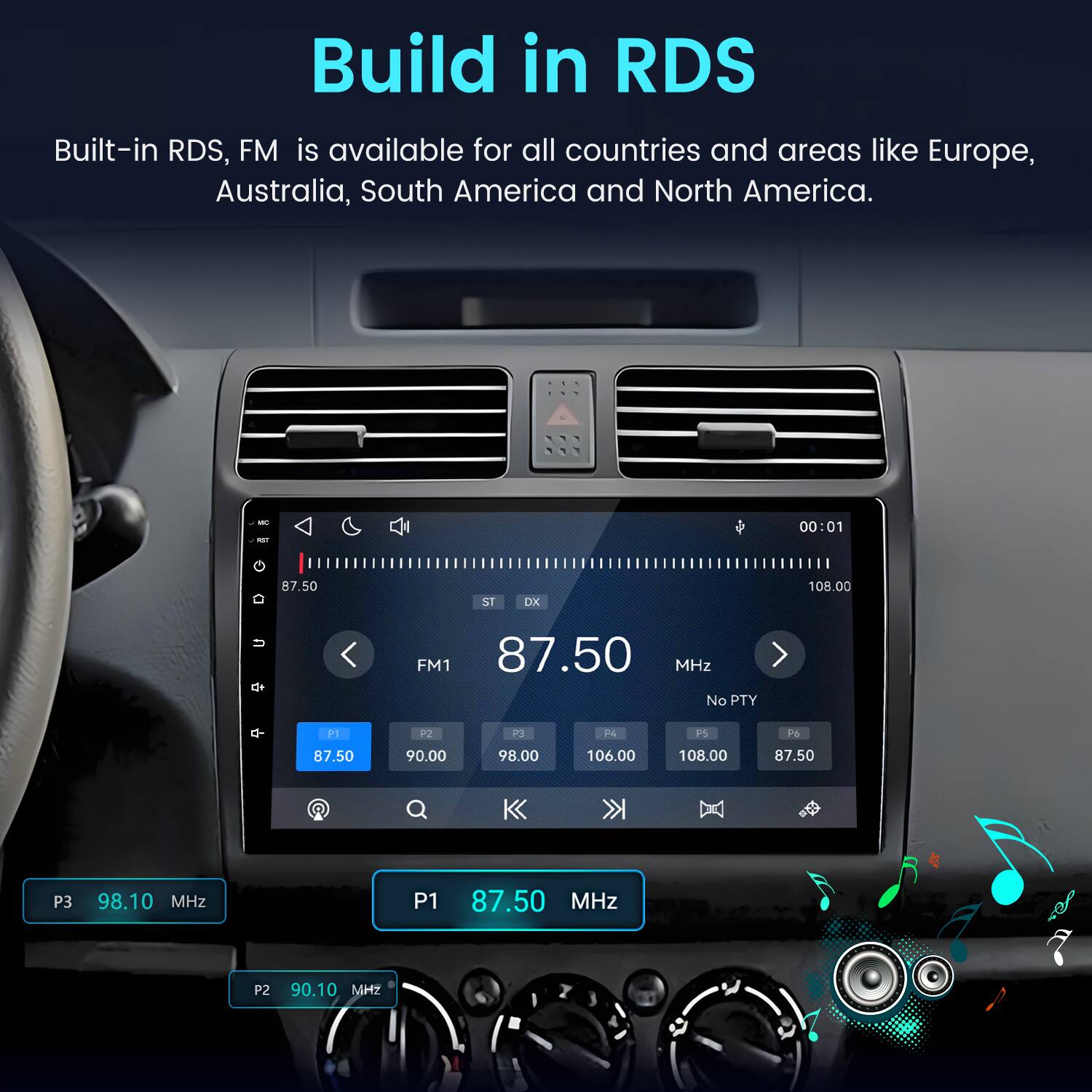 Build in RDS  
Built-in RDS, FM is available for all countries and areas like Europe, Australia, South America and North America.

MC KIT  
00:01  
87.50  
ST  
DX  
108.00  
U  
FM1 87.50 MHz No PTY  
P1  
P2  
P3  
P5  
P6  
87.50  
90.00  
98.00  
106.00  
108.00  
87.50  
P  
Q  

P3 98.10 MHz  
P1 87.50 MHz  
P2 90.10 MHz