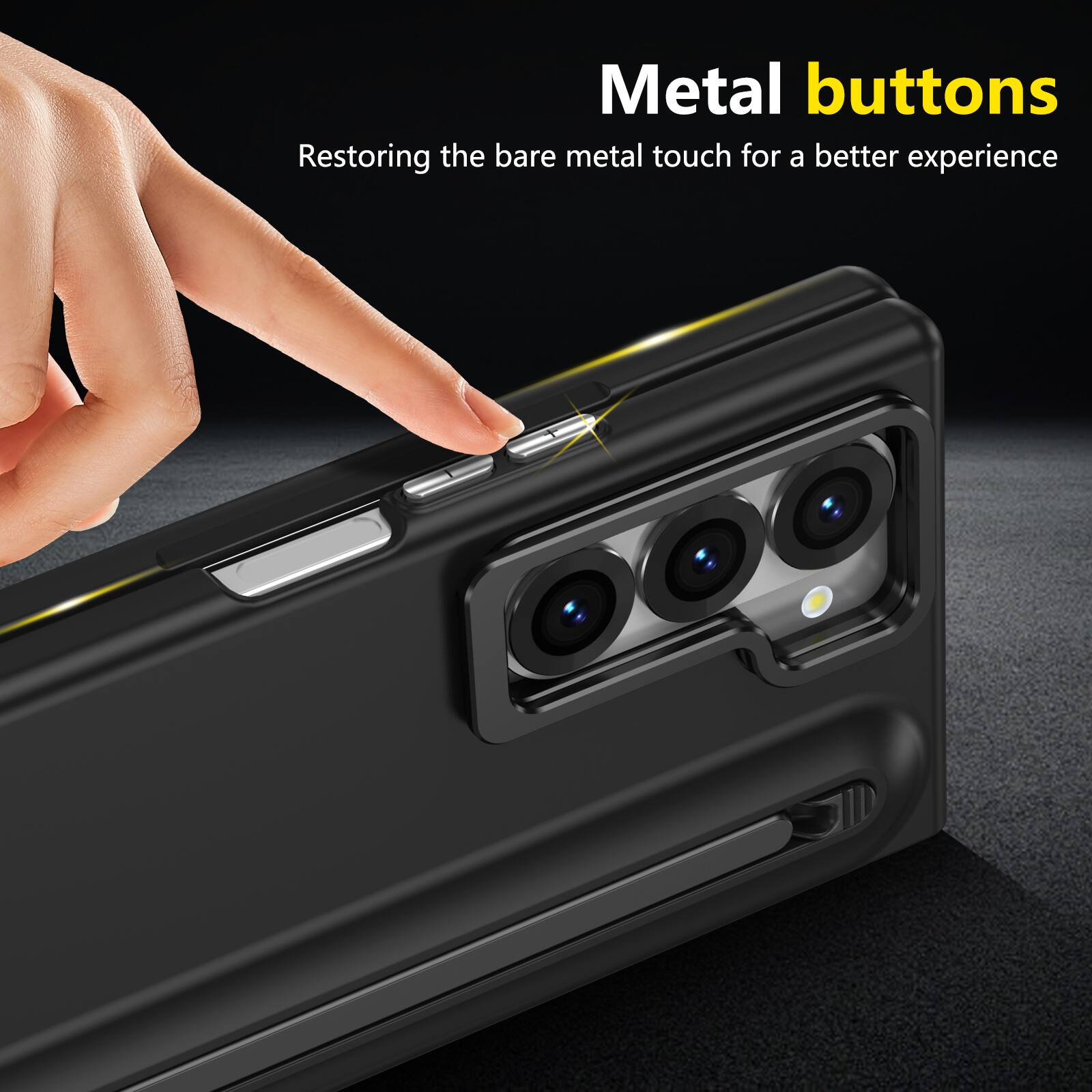 Metal buttons  
Restoring the bare metal touch for a better experience