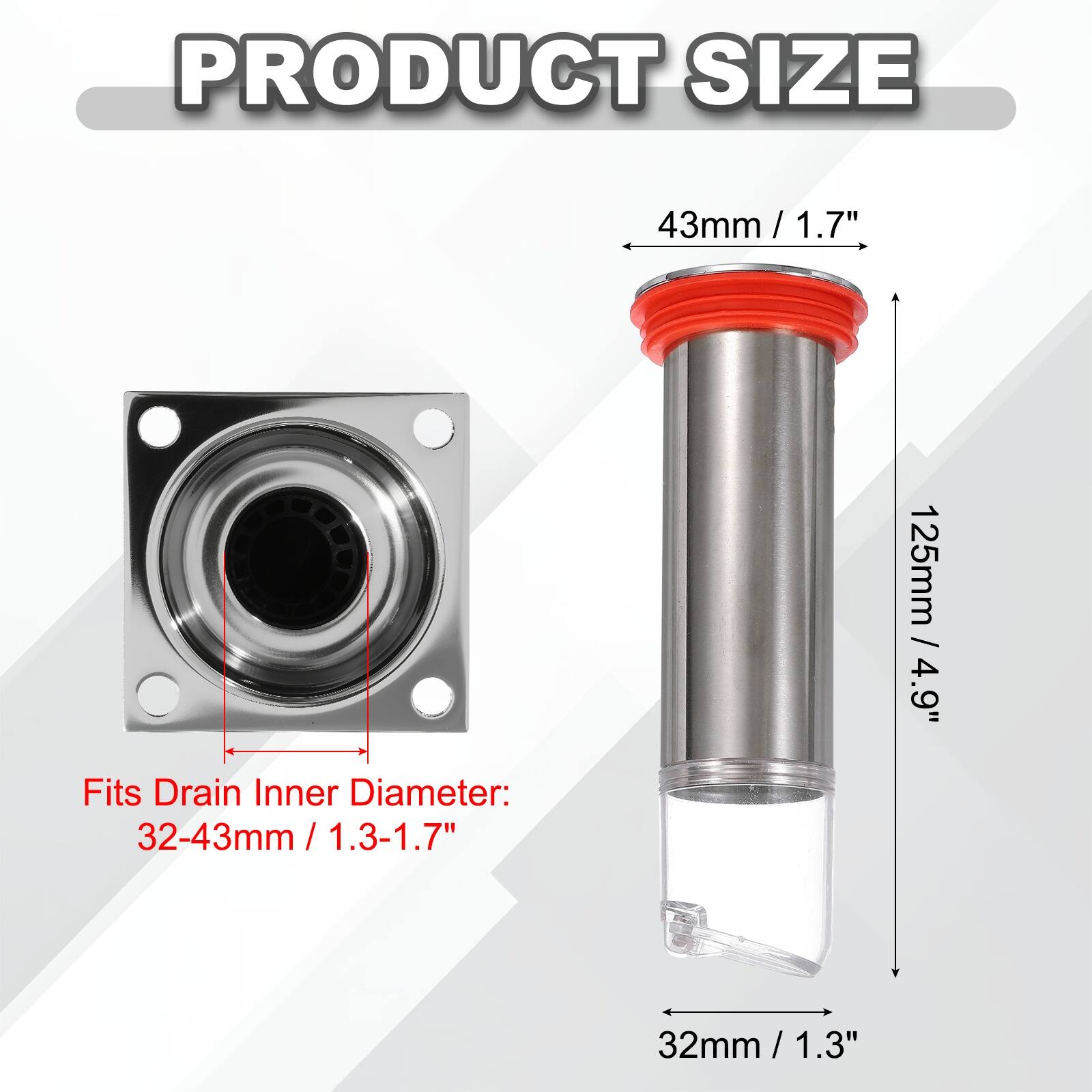 PRODUCT SIZE  
43mm / 1.7"  
125mm / 4.9"  
Fits Drain Inner Diameter: 32-43mm / 1.3-1.7"