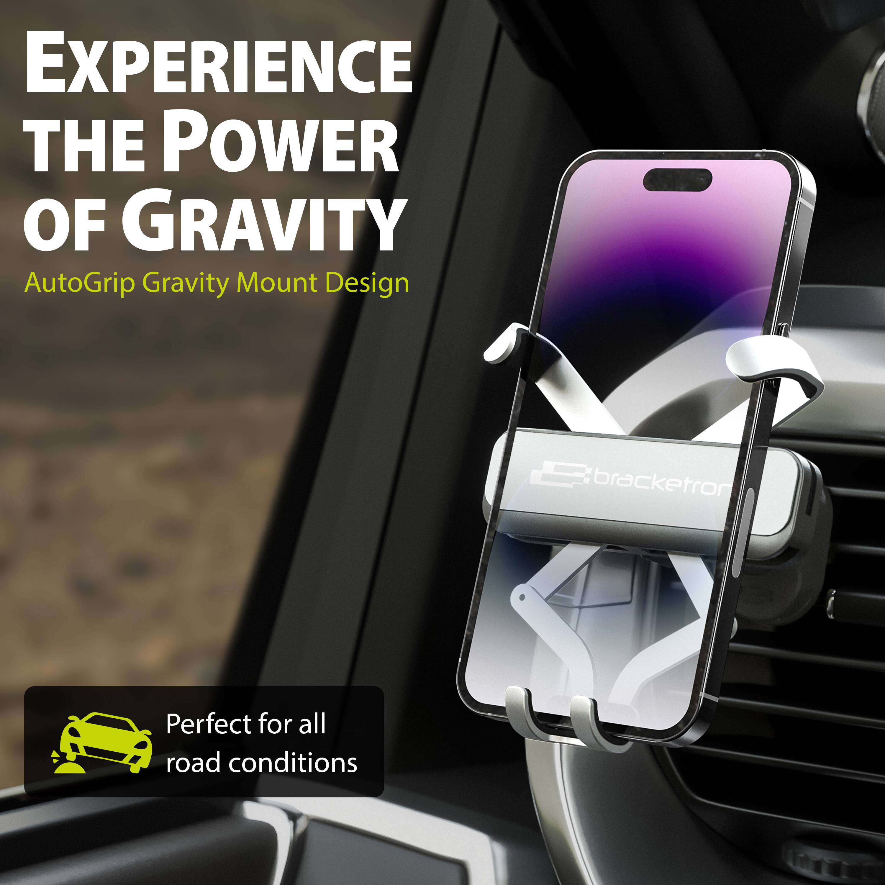 EXPERIENCE THE POWER OF GRAVITY AutoGrip Gravity Mount Design Perfect for all road conditions