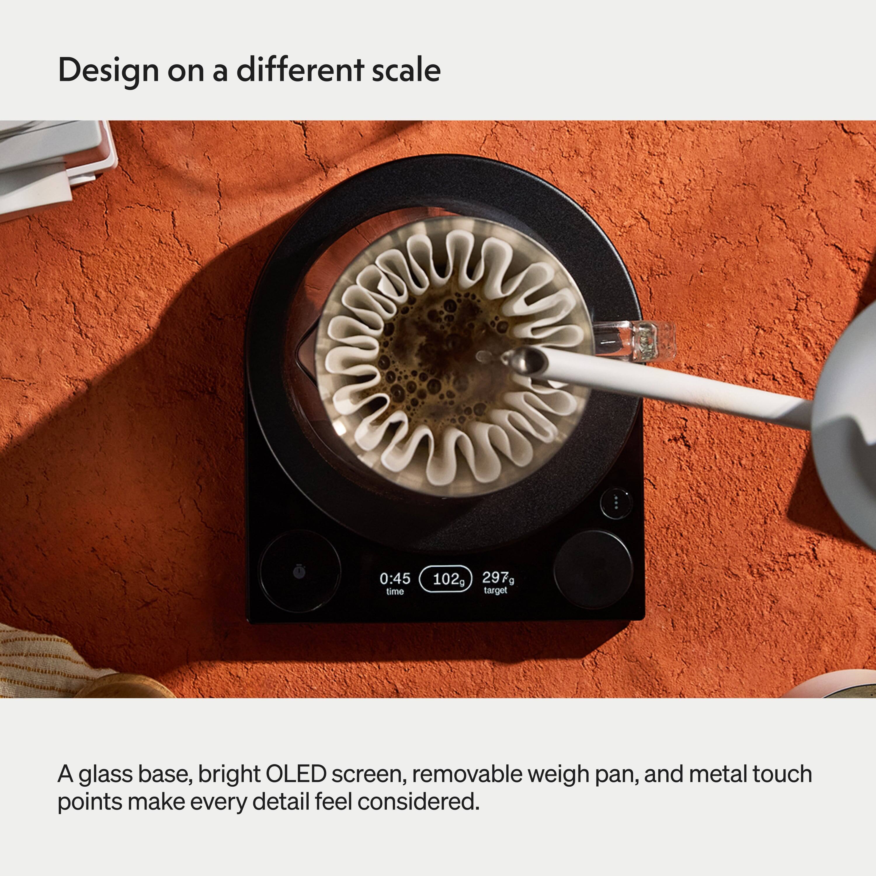 Design on a different scale

0:45 time
102g 297g target

A glass base, bright OLED screen, removable weigh pan, and metal touch points make every detail feel considered.