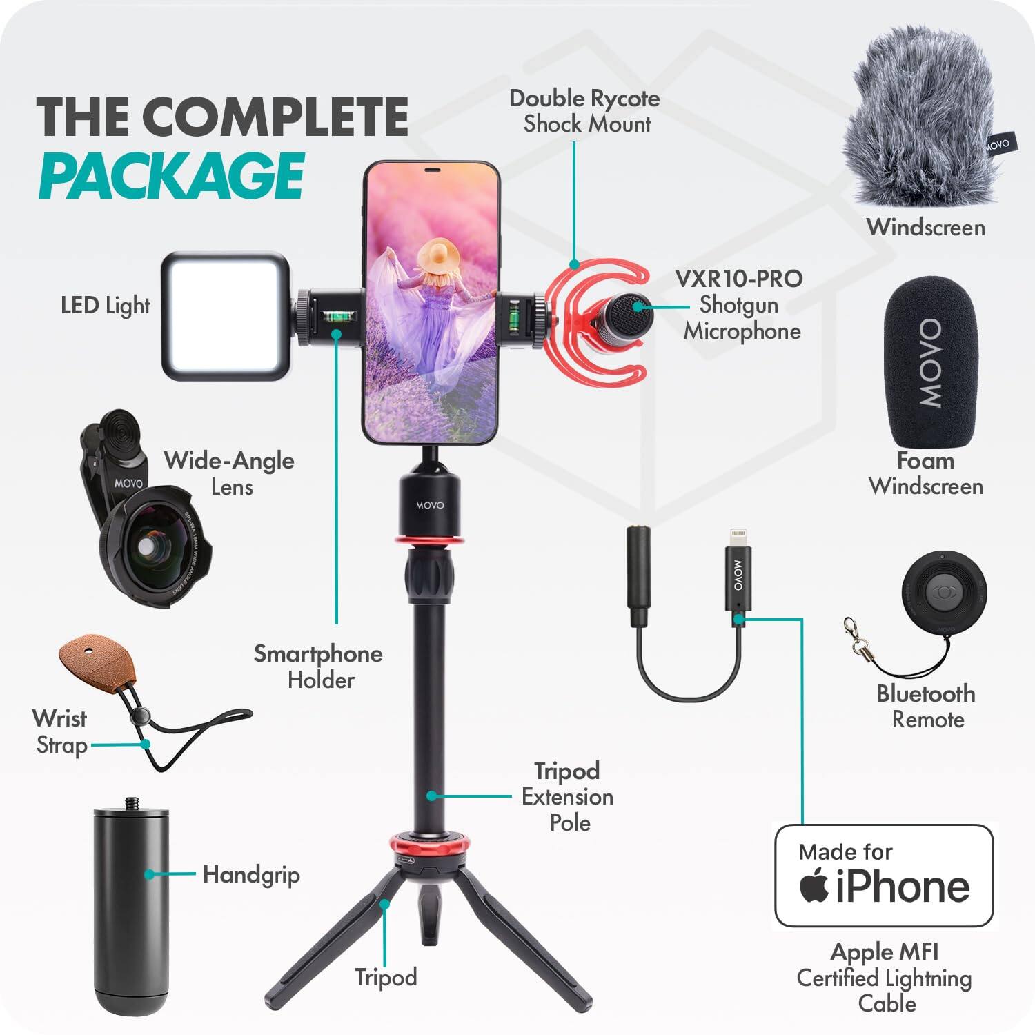 THE COMPLETE PACKAGE

- LED Light
- Wide-Angle Lens
- Double Rycote Shock Mount
- VXR10-PRO Shotgun Microphone
- Windscreen
- Foam Windscreen
- Smartphone Holder
- Wrist Strap
- Handgrip
- Tripod
- Tripod Extension Pole
- Bluetooth Remote
- Made for iPhone
- Apple MFI Certified Lightning Cable
