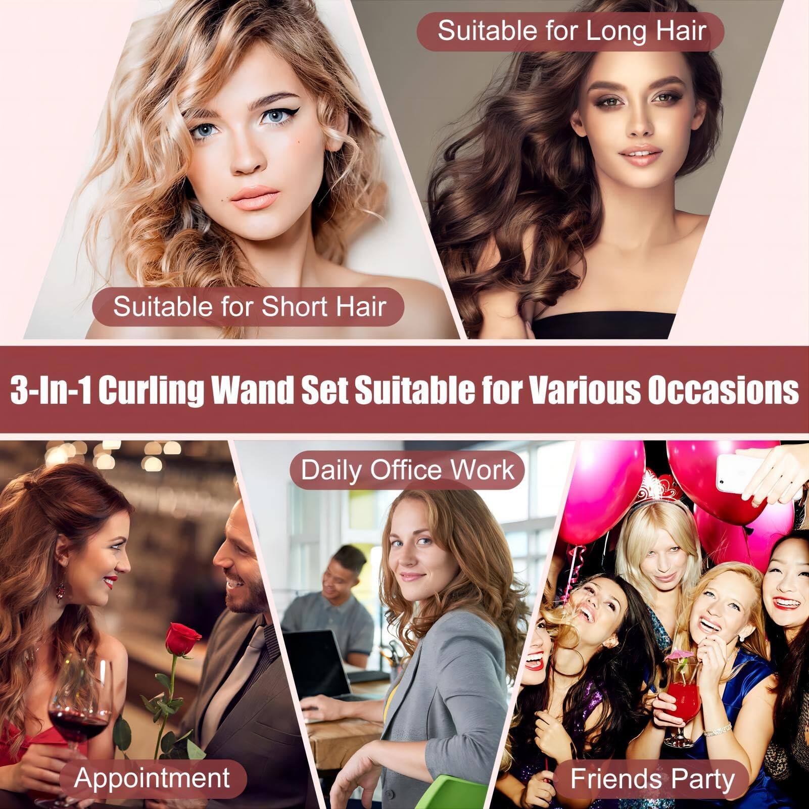 Suitable for Long Hair  
Suitable for Short Hair  

3-In-1 Curling Wand Set Suitable for Various Occasions  

Daily Office Work  
Appointment  
Friends Party