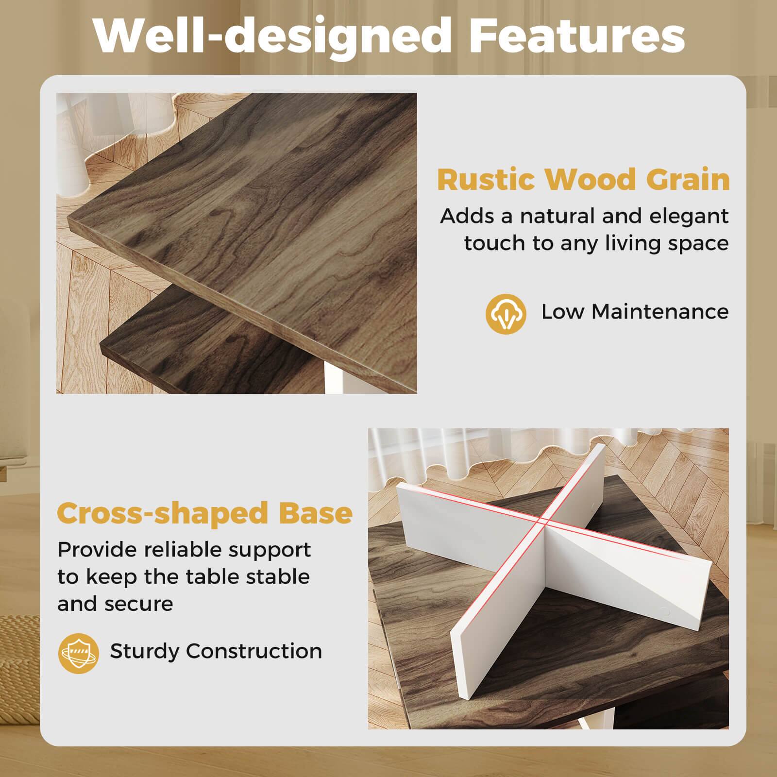 Well-designed Features

Rustic Wood Grain  
Adds a natural and elegant touch to any living space  
Low Maintenance

Cross-shaped Base  
Provide reliable support to keep the table stable and secure  
Sturdy Construction