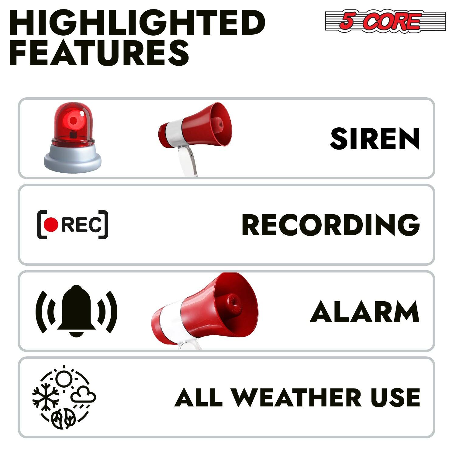 HIGHLIGHTED FEATURES

5 CORE

SIREN

RECORDING

ALARM

ALL WEATHER USE
