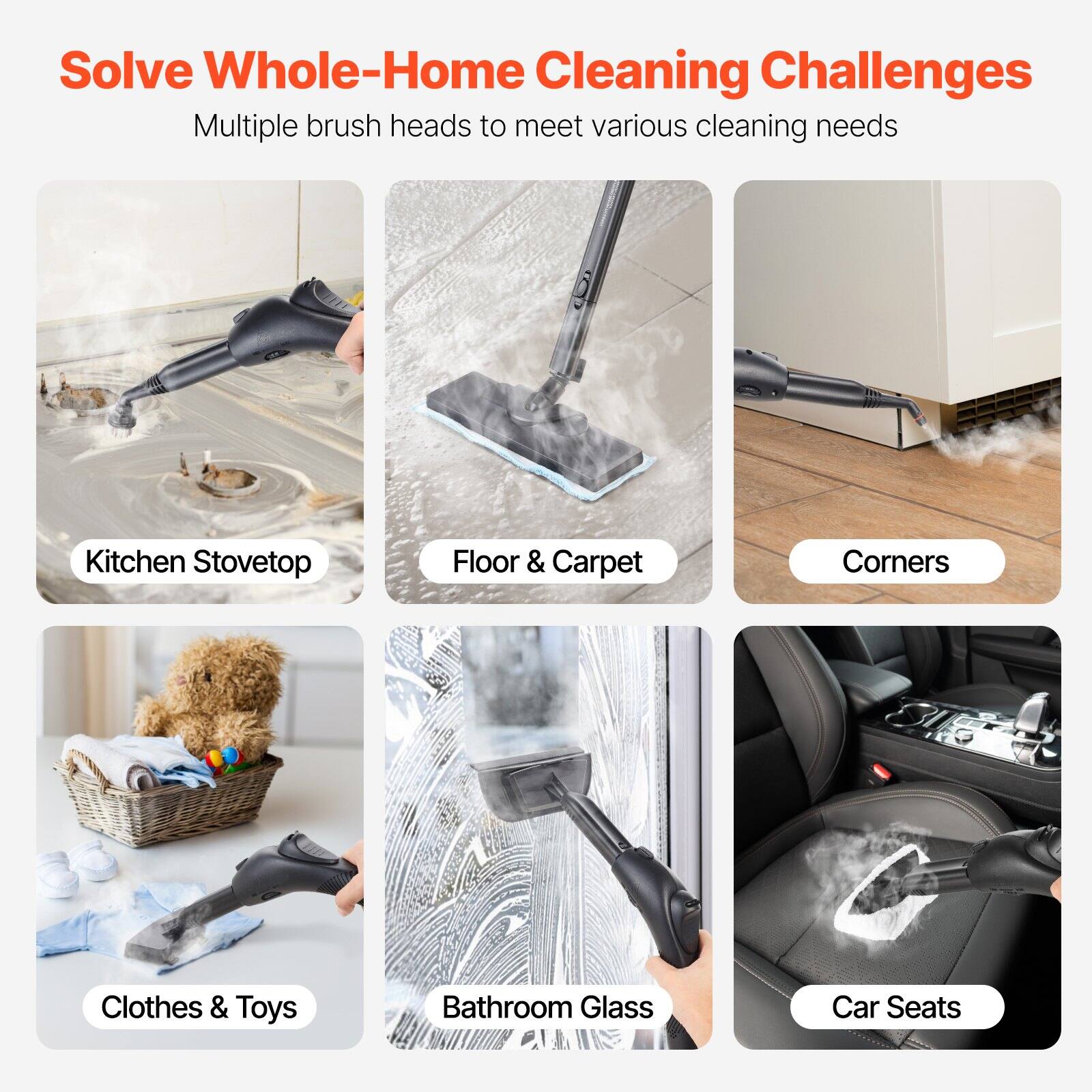 Solve Whole-Home Cleaning Challenges

Multiple brush heads to meet various cleaning needs

- Kitchen Stovetop
- Floor & Carpet
- Corners
- Clothes & Toys
- Bathroom Glass
- Car Seats