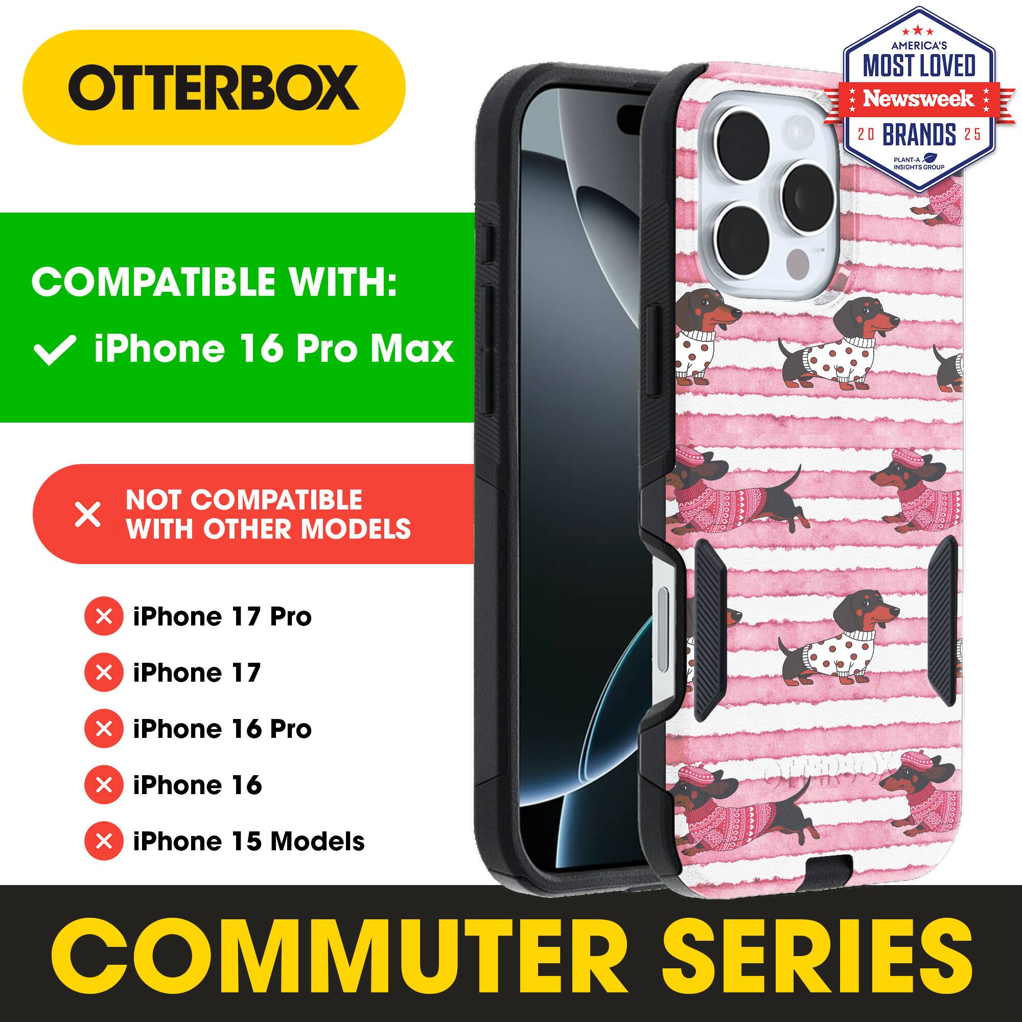 OTTERBOX  
AMERICA'S MOST LOVED Newsweek 20 BRANDS 25  

COMPATIBLE WITH:  
iPhone 16 Pro Max  

NOT COMPATIBLE WITH OTHER MODELS:  
iPhone 17 Pro  
iPhone 17  
iPhone 16 Pro  
iPhone 16  
iPhone 15 Models  

COMMUTER SERIES