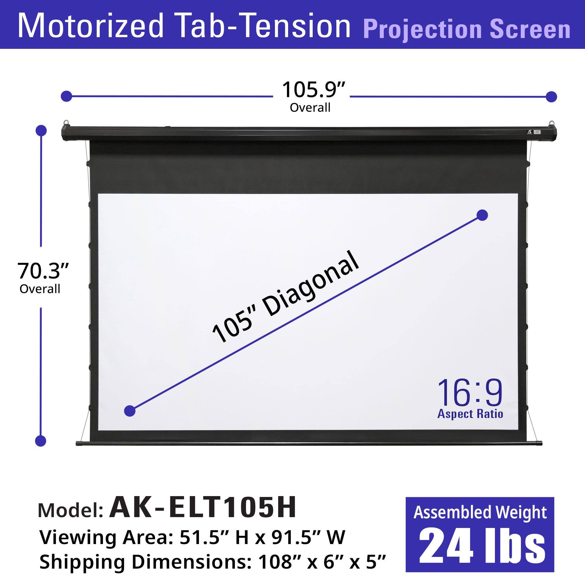 Motorized Tab-Tension Projection Screen

- Overall: 105.9"
- Overall: 70.3"
- Diagonal: 105"
- Aspect Ratio: 16:9

Model: AK-ELT105H

Viewing Area: 51.5" H x 91.5" W

Shipping Dimensions: 108" x 6" x 5"

Assembled Weight: 24 lbs