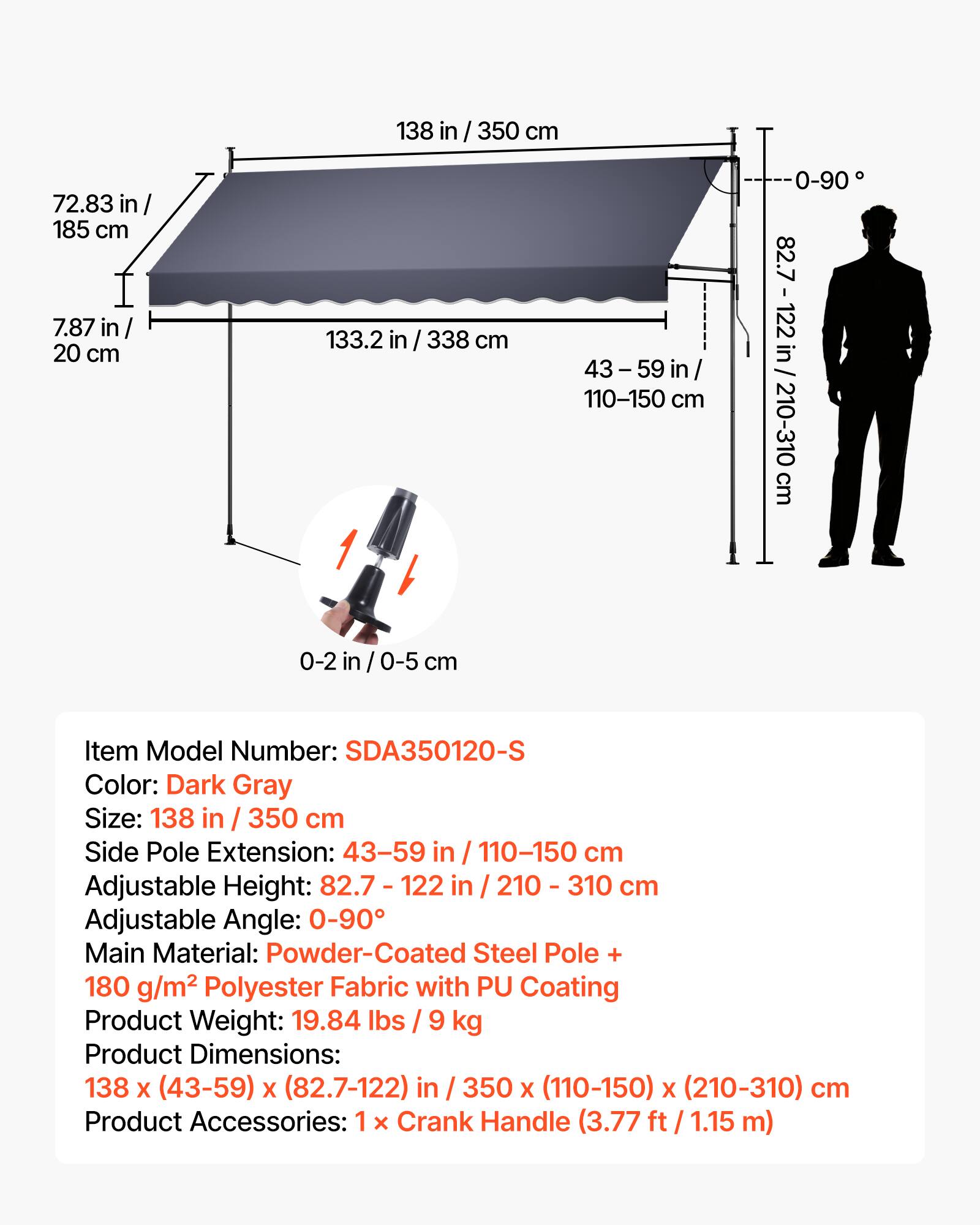 72.83 in / 185 cm  
7.87 in / 20 cm  
138 in / 350 cm  
133.2 in / 338 cm  
43-59 in / 110-150 cm  
0-90°  
82.7 - 122 in / 210-310 cm  

Item Model Number: SDA350120-S  
Color: Dark Gray  
Size: 138 in / 350 cm  
Side Pole Extension: 43-59 in / 110-150 cm  
Adjustable Height: 82.7 - 122 in / 210-310 cm  
Adjustable Angle: 0-90°  
Main Material: Powder-Coated Steel Pole + 180 g/m² Polyester Fabric with PU Coating  
Product Weight: 19.84 lbs / 9 kg  
Product Dimensions: 138 x (43-59) x (82.7-122) in / 350 x (
