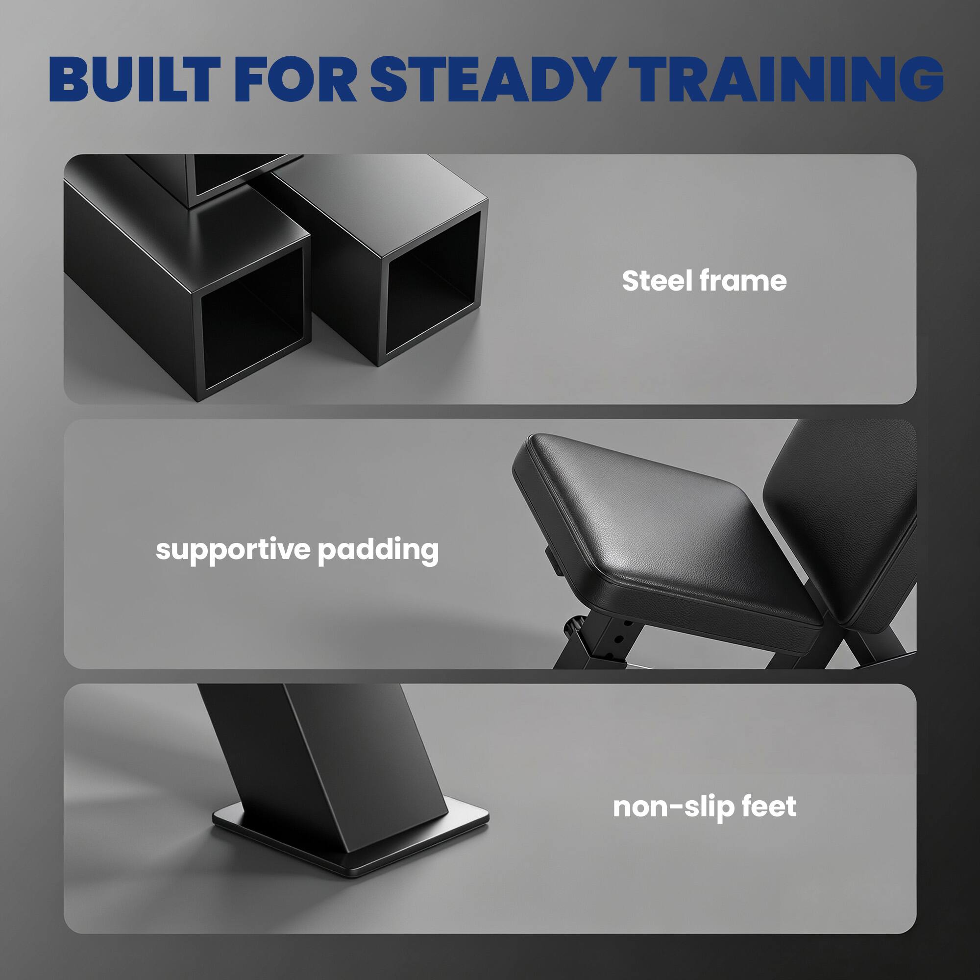 BUILT FOR STEADY TRAINING

- Steel frame
- Supportive padding
- Non-slip feet