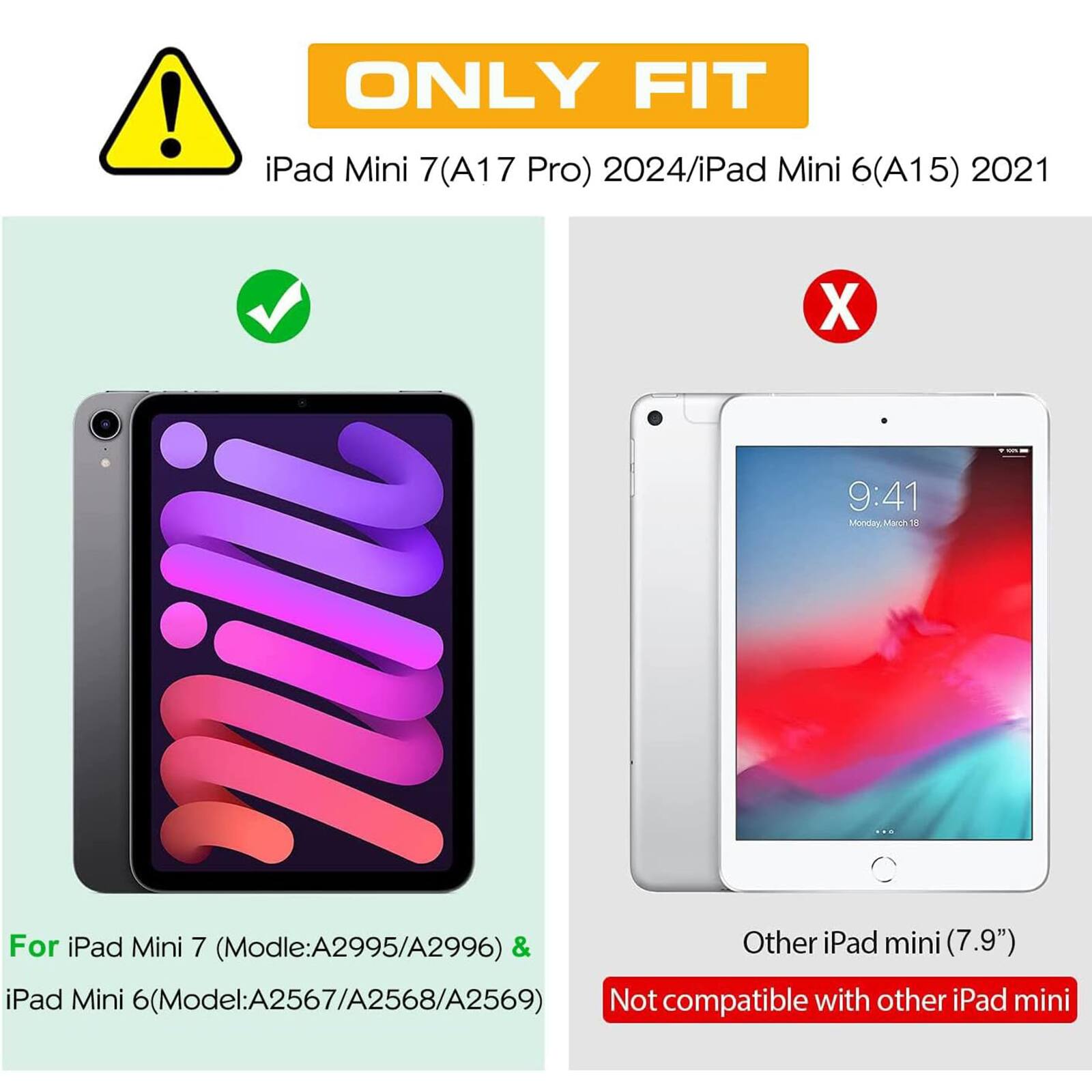 ONLY FIT iPad Mini 7(A17 Pro) 2024/iPad Mini 6(A15) 2021

For iPad Mini 7 (Model:A2995/A2996) & iPad Mini 6(Model:A2567/A2568/A2569)

Not compatible with other iPad mini