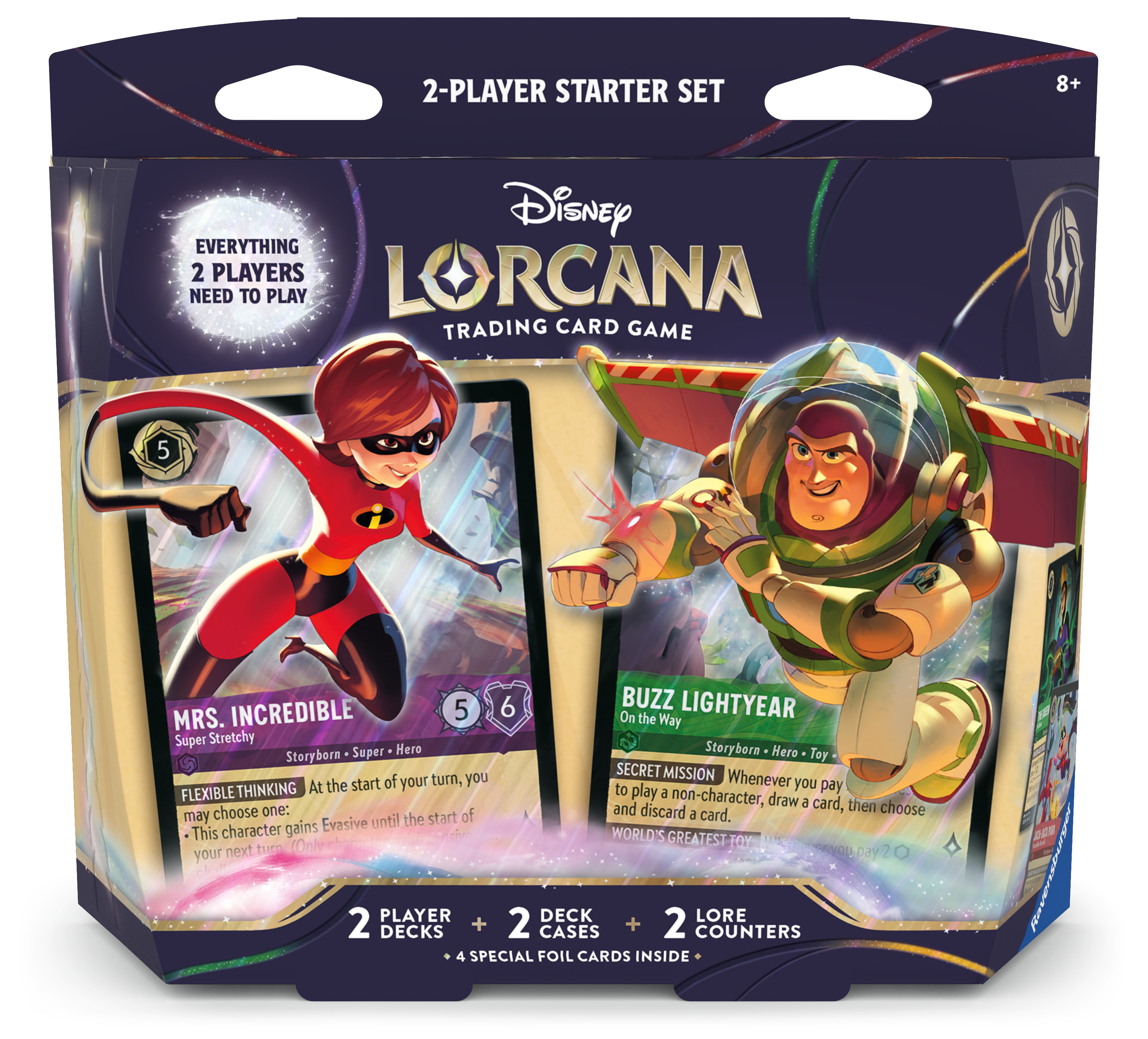 2-PLAYER STARTER SET  
8+  
Disney LORCANA TRADING CARD GAME  

EVERYTHING 2 PLAYERS NEED TO PLAY  

MRS. INCREDIBLE  
Super Stretchy  
Storyborn - Super Hero  
5  
6  

FLEXIBLE THINKING  
At the start of your turn, you may choose one:  
- This character gains Evasive until the start of your next turn (Only once per turn).  

BUZZ LIGHTYEAR  
On the Way  
Storyborn - Hero - Toy  
SECRET MISSION  
Whenever you play a non-character, draw a card, then choose and discard a card.  
WORLD'S GREATEST TOY  

2 PLAYER DECKS + 2 CASES + 2 COUNTERS  
4 SPECIAL FOIL CARDS INSIDE