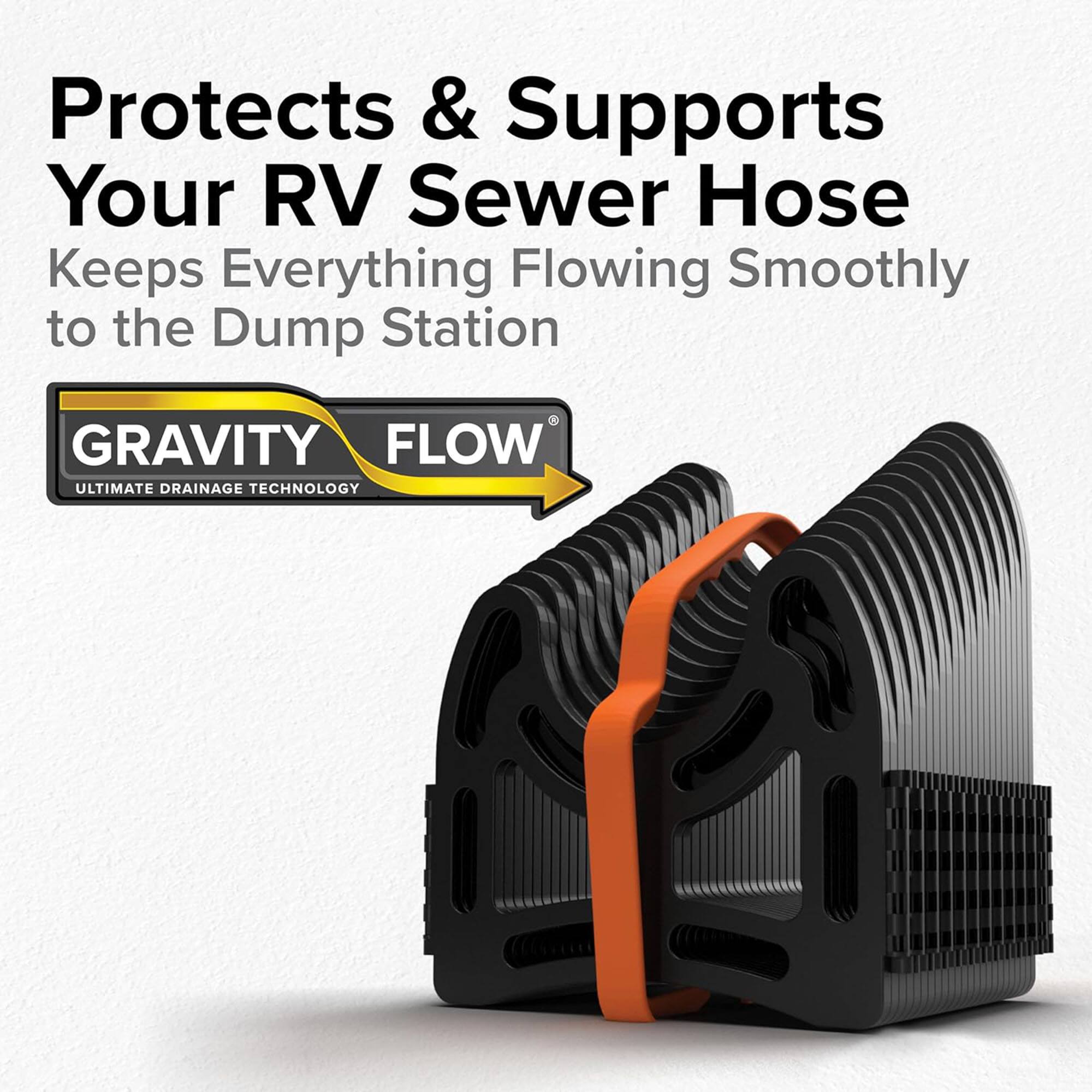 Protects & Supports Your RV Sewer Hose  
Keeps Everything Flowing Smoothly to the Dump Station  

GRAVITY FLOW  
ULTIMATE DRAINAGE TECHNOLOGY
