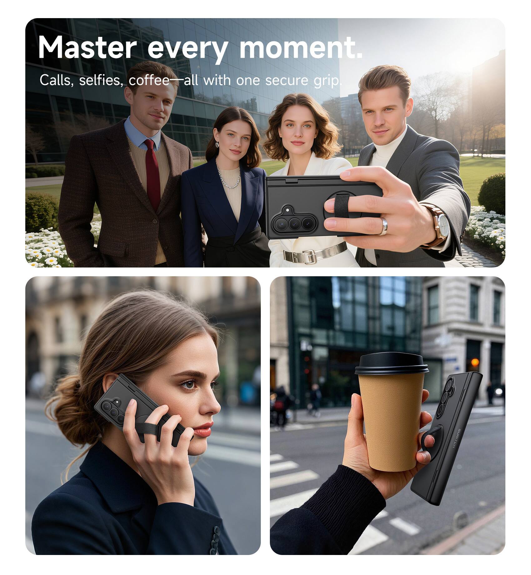 Master every moment.  
Calls, selfies, coffee—all with one secure grip.