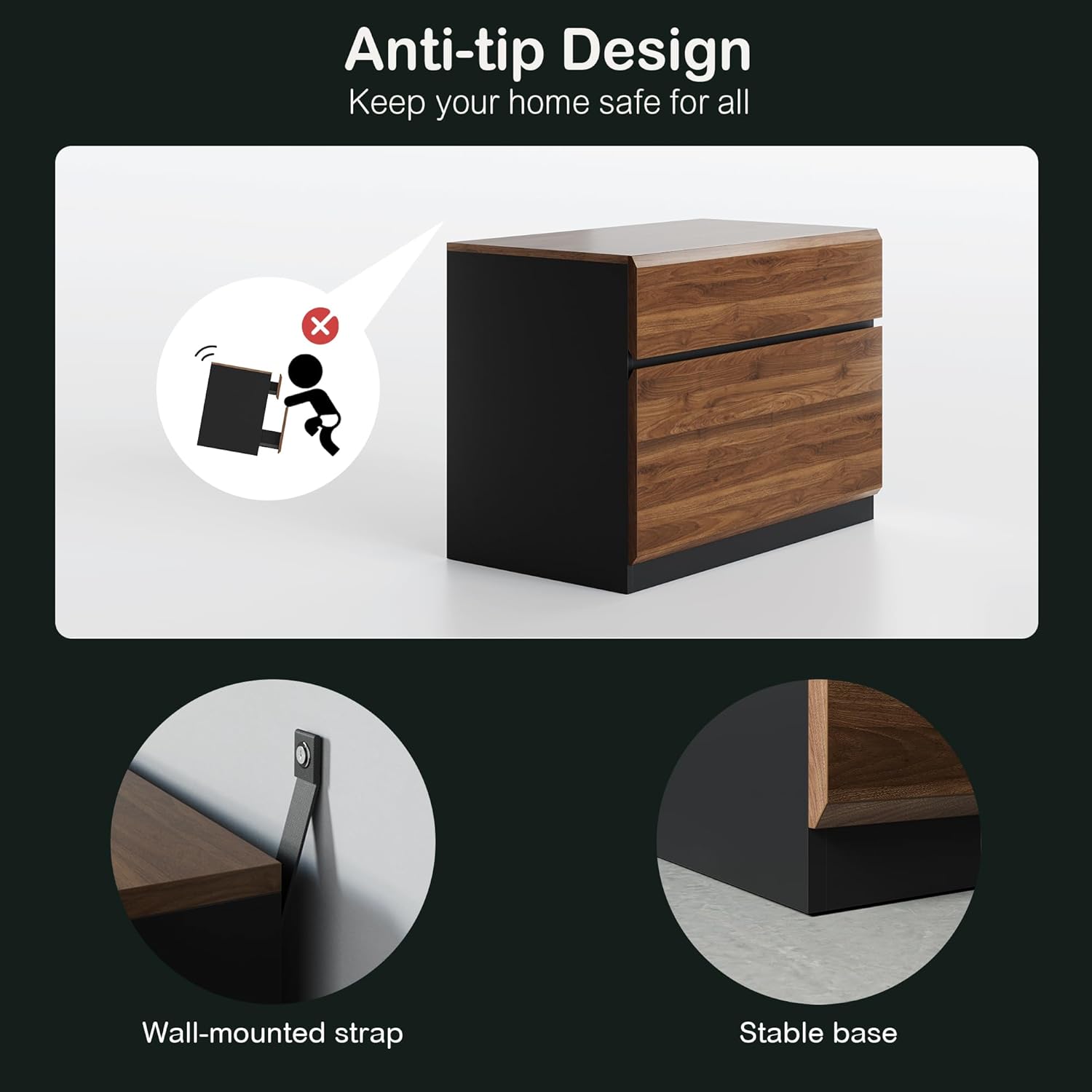 Anti-tip Design  
Keep your home safe for all  

Wall-mounted strap  
Stable base
