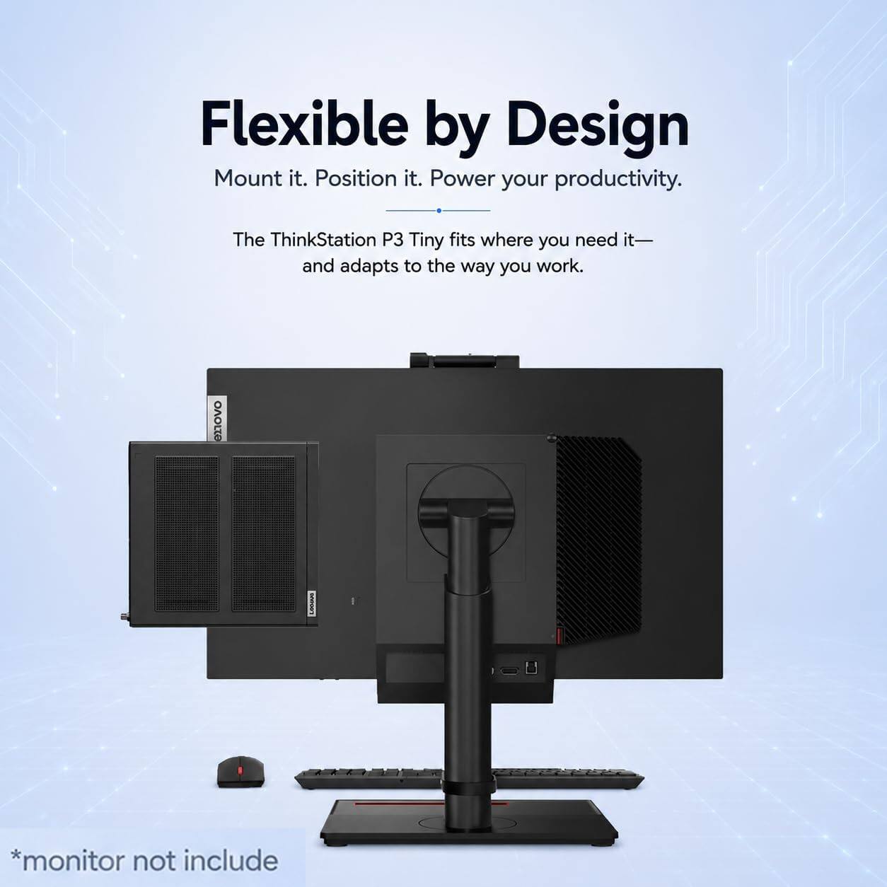 Flexible by Design  
Mount it. Position it. Power your productivity.  
The ThinkStation P3 Tiny fits where you need it— and adapts to the way you work.  

*monitor not include