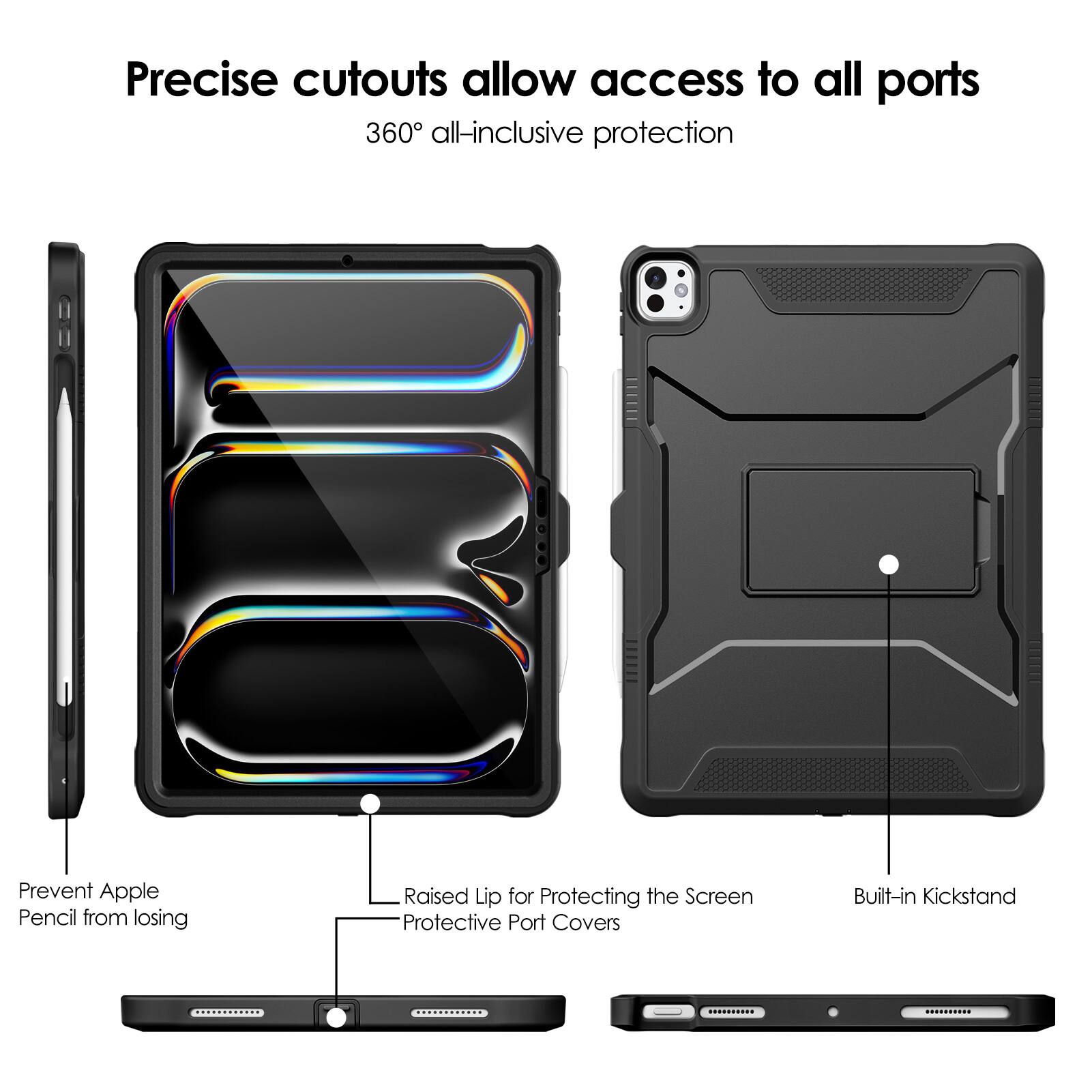 Precise cutouts allow access to all ports  
360° all-inclusive protection  

- Prevent Apple Pencil from losing  
- Raised Lip for Protecting the Screen  
- Protective Port Covers  
- Built-in Kickstand