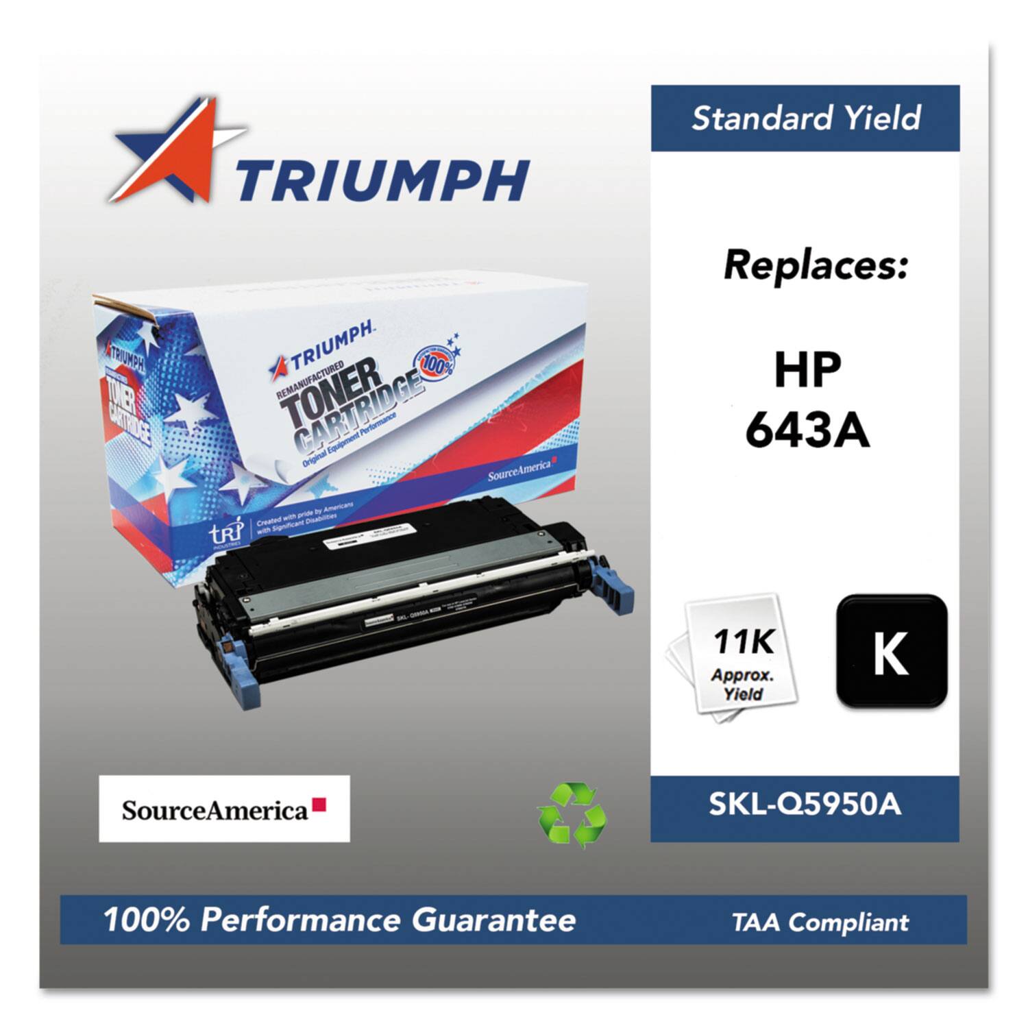 TRIUMPH Standard Yield  
100% Remanufactured Toner Cartridge  
Created by SourceAmerica  
Replaces: HP 643A  
Approx. Yield: 11K  
SKU: SKL-Q5950A  
100% Performance Guarantee  
TAA Compliant