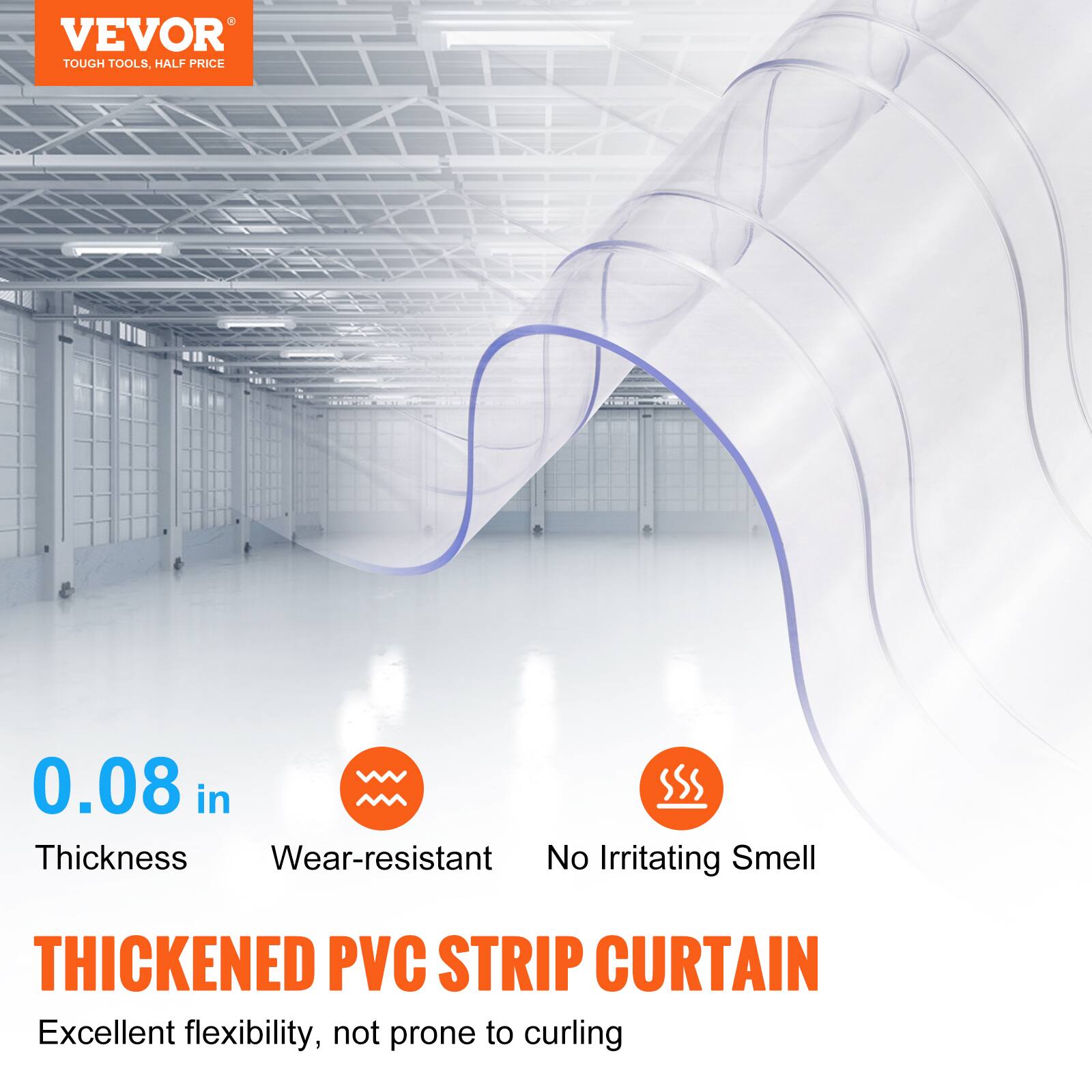 VEVOR TOUGH TOOLS, HALF PRICE

0.08 in Thickness  
Wear-resistant  
No Irritating Smell  

THICKENED PVC STRIP CURTAIN  
Excellent flexibility, not prone to curling