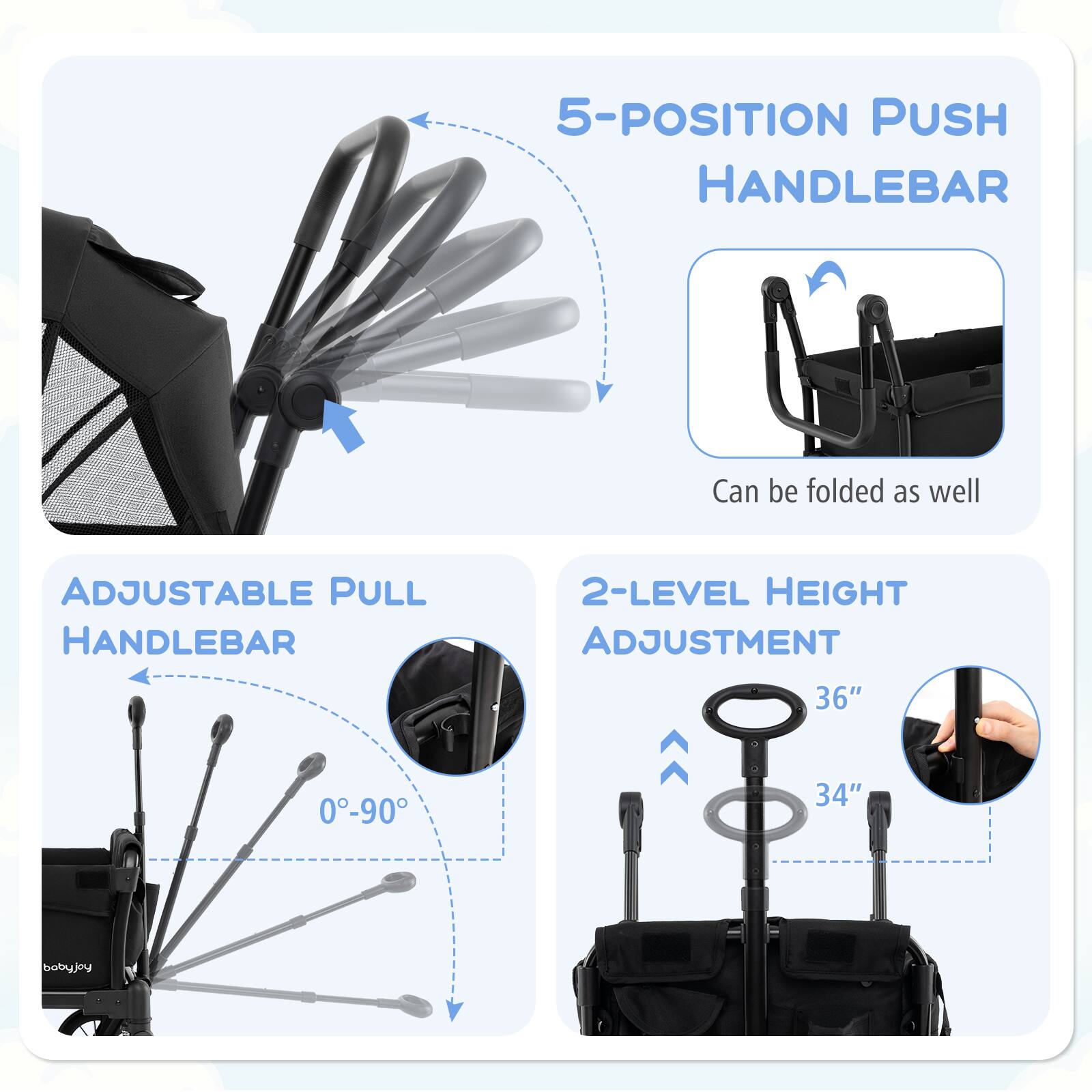 5-POSITION PUSH HANDLEBAR  
Can be folded as well  

ADJUSTABLE PULL HANDLEBAR  
0°-90°  

2-LEVEL HEIGHT ADJUSTMENT  
36"  
34"