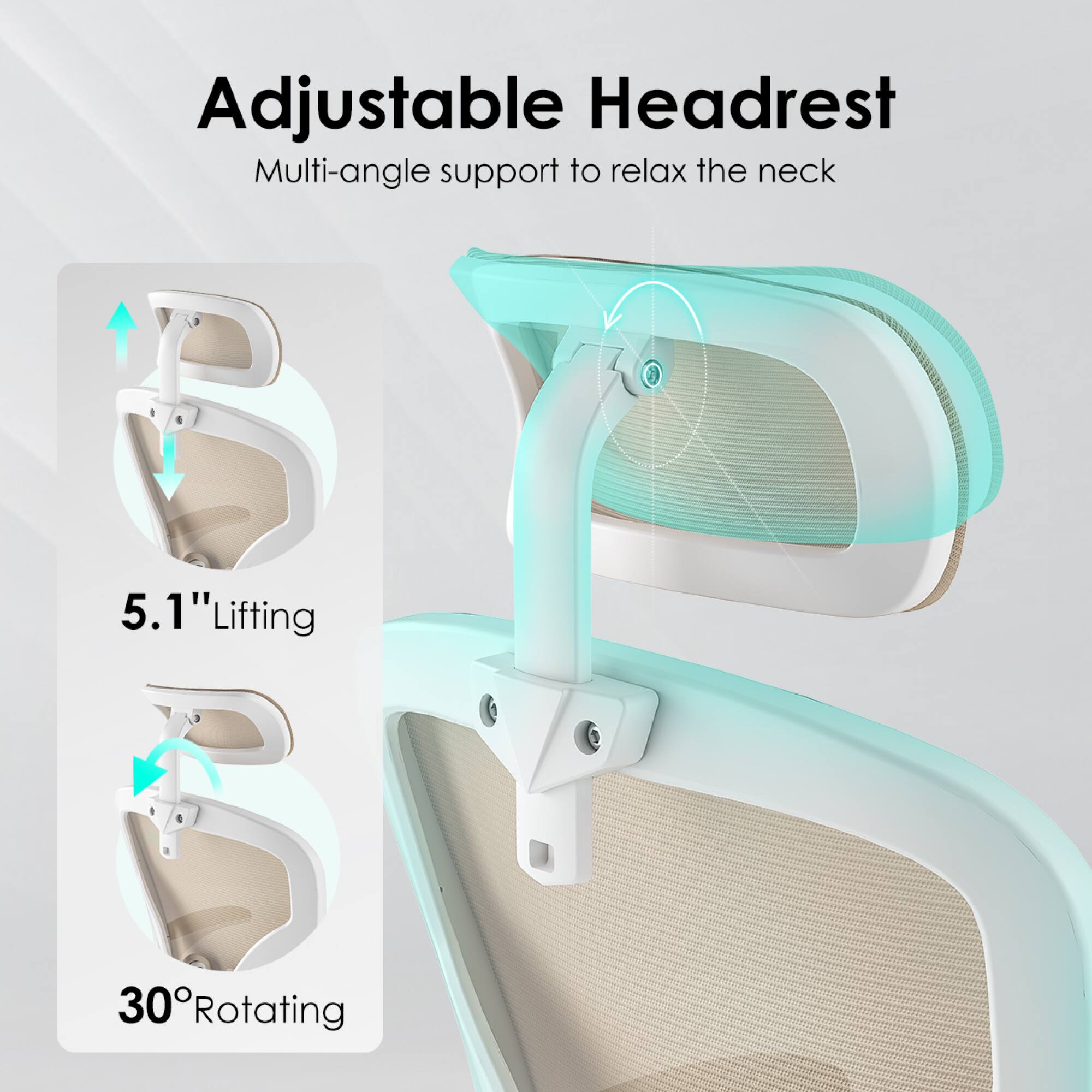 Adjustable Headrest  
Multi-angle support to relax the neck  

5.1" Lifting  
30° Rotating