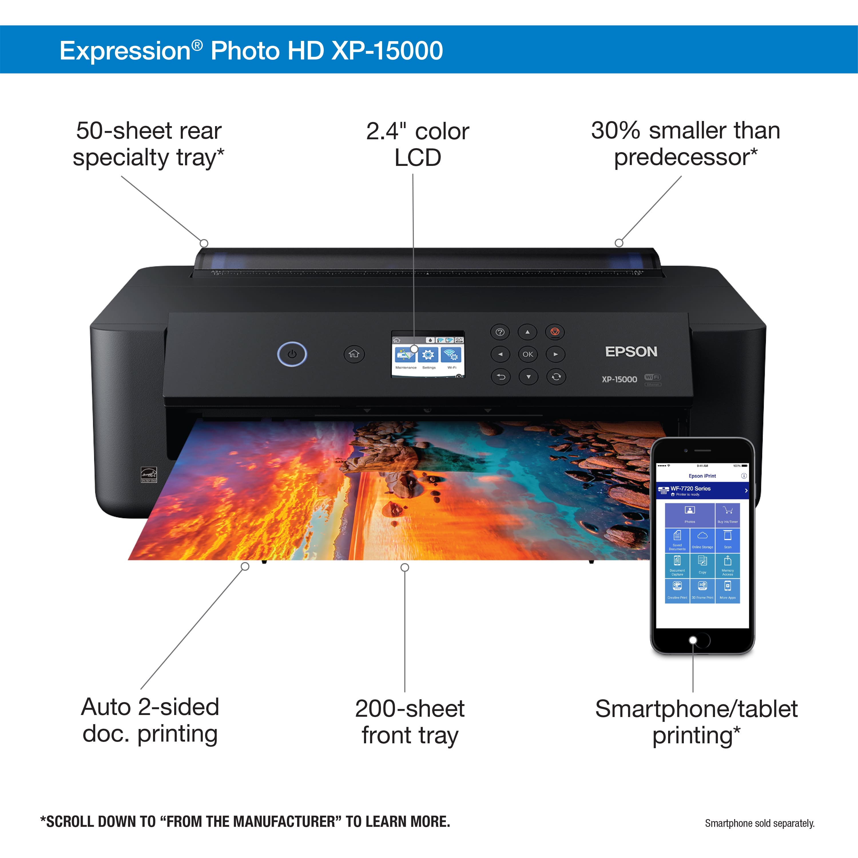 Expression Photo HD XP-15000 50-sheet rear specialty tray* 2.4" color LCD 30% smaller than predecessor* W 3 OE 1 EPSON XP-15000 1 - -- W Nw Seres - - - - | | - | - a Auto 2-sided doc. printing 200-sheet front tray Smartphone/tablet printing* *SCROLL DOWN TO "FROM THE MANUFACTURER" TO LEARN MORE. Smartphone sold separately.
