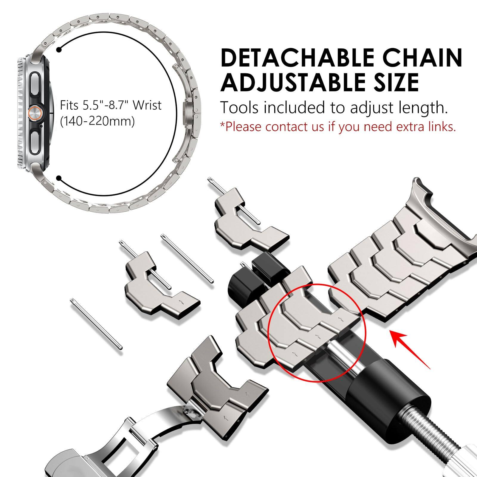 Fits 5.5"-8.7" Wrist (140-220mm)

DETACHABLE CHAIN ADJUSTABLE SIZE  
Tools included to adjust length.  
*Please contact us if you need extra links.