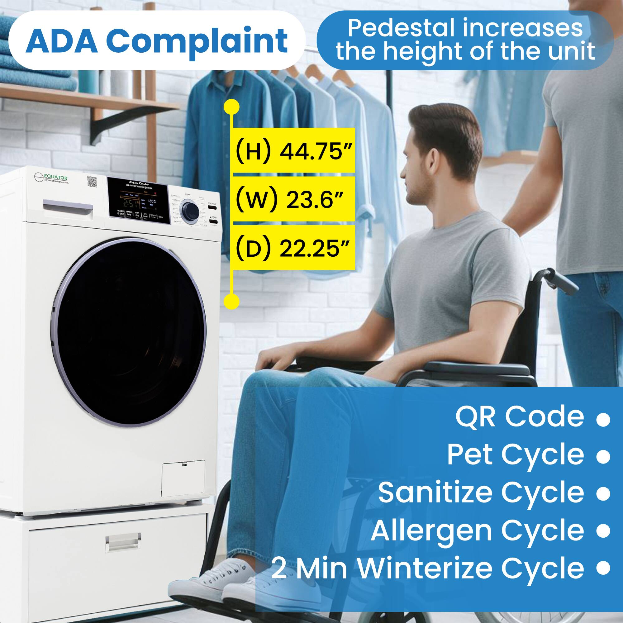 ADA Complaint

Pedestal increases the height of the unit

(H) 44.75"
(W) 23.6"
(D) 22.25"

QR Code
Pet Cycle
Sanitize Cycle
Allergen Cycle
2 Min Winterize Cycle