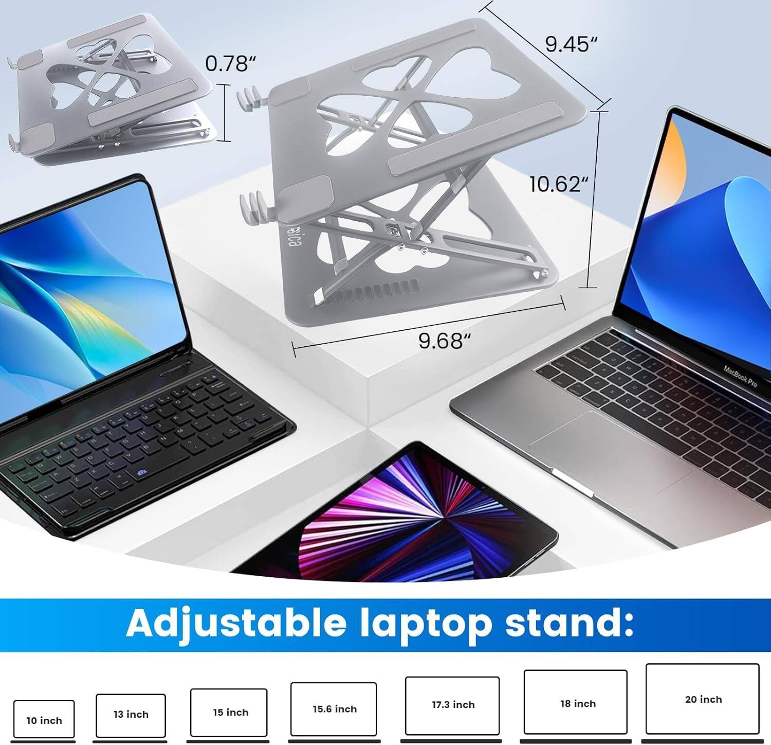 0.78"  
9.45"  
10.62"  
9.68"  

Adjustable laptop stand:  
10 inch  
13 inch  
15 inch  
15.6 inch  
17.3 inch  
18 inch  
20 inch