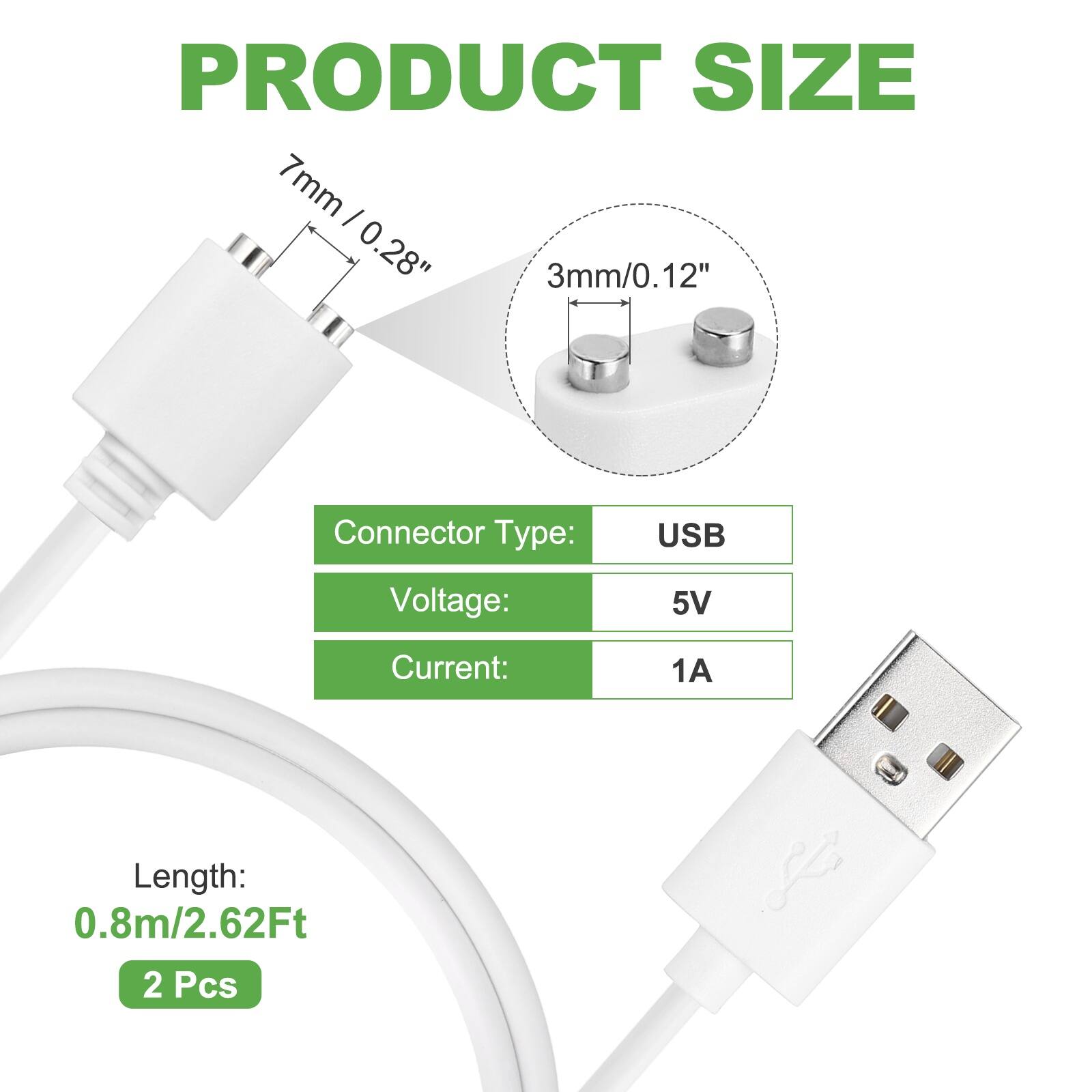 PRODUCT SIZE  
7mm / 0.28"  
3mm / 0.12"  

Connector Type:  
USB  

Voltage:  
5V  

Current:  
1A  

Length:  
0.8m / 2.62Ft  

2 Pcs