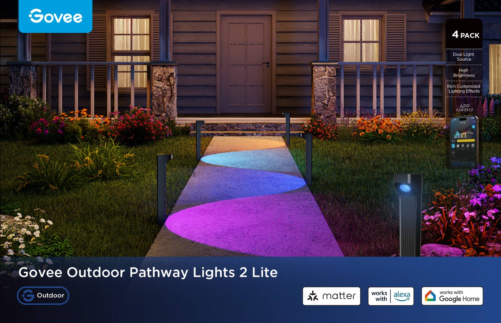 Govee 4 PACK Dual Light Source High Brightness Rich Customized Lighting Effects APP control

Govee Outdoor Pathway Lights 2 Lite

Outdoor matter works with alexa works with Google Home