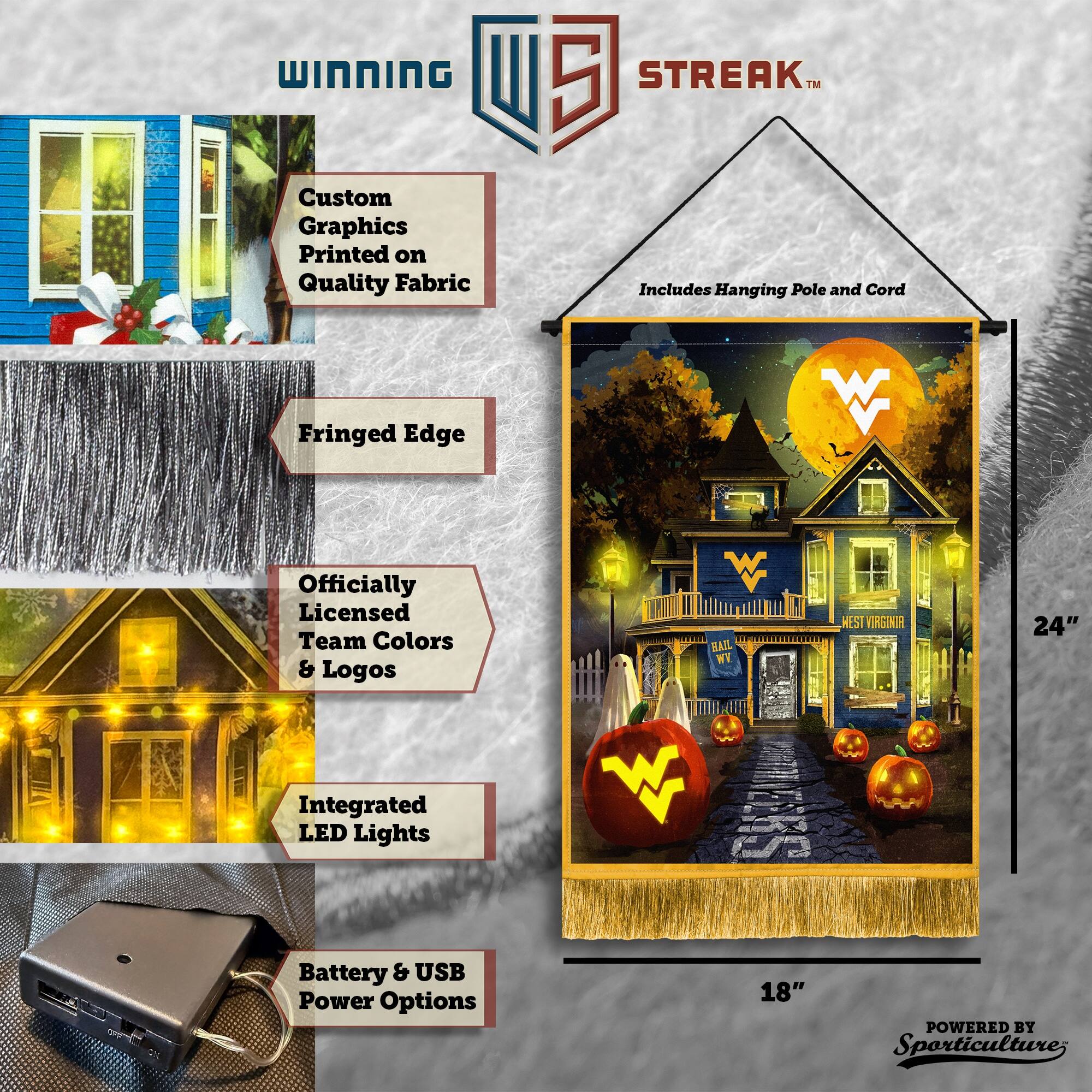 WINNING Custom Graphics Printed on Quality Fabric  
5 STREAK™ Includes Hanging Pole and Cord  
Fringed Edge  
Officially Licensed Team Colors & Logos  
24" Integrated LED Lights  
Battery & USB Power Options  
18"  
POWERED BY Sporticulture