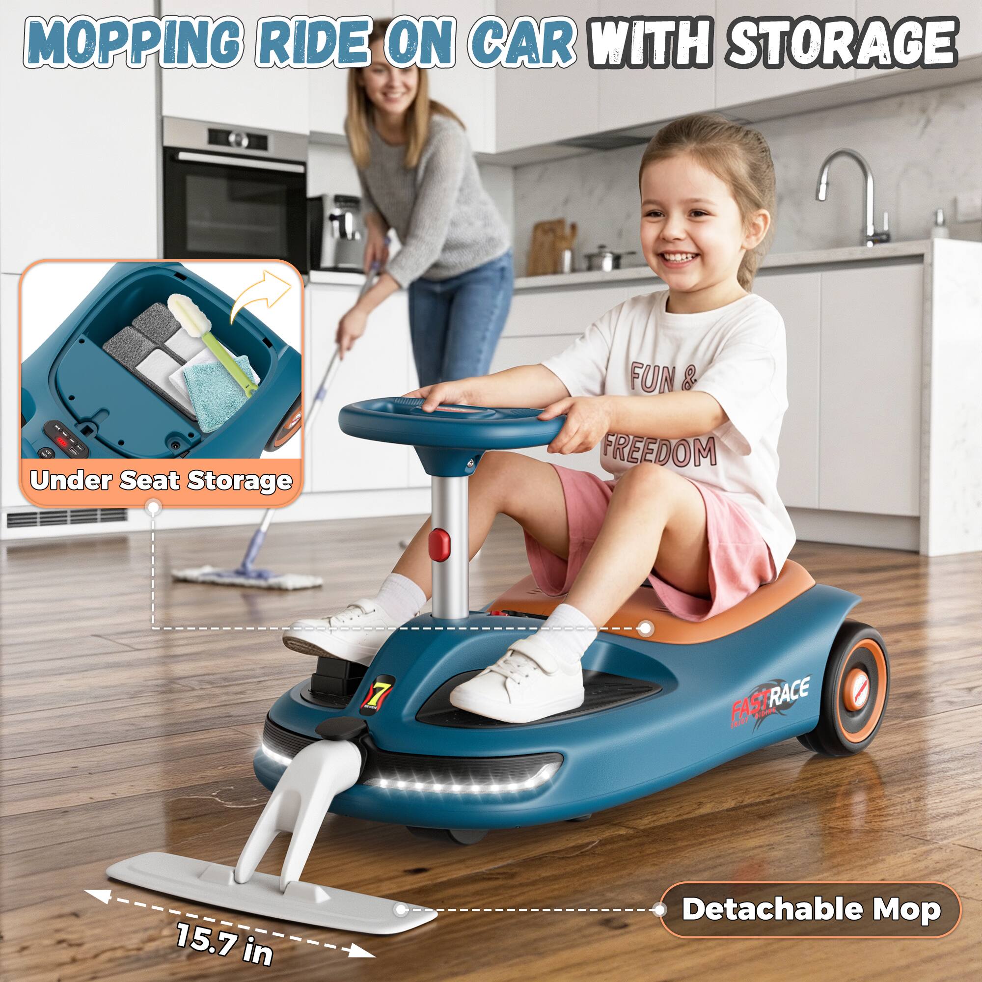 MOPPING RIDE ON CAR WITH STORAGE

Under Seat Storage

FUN & FREEDOM

FAST RACE

15.7 in

Detachable Mop