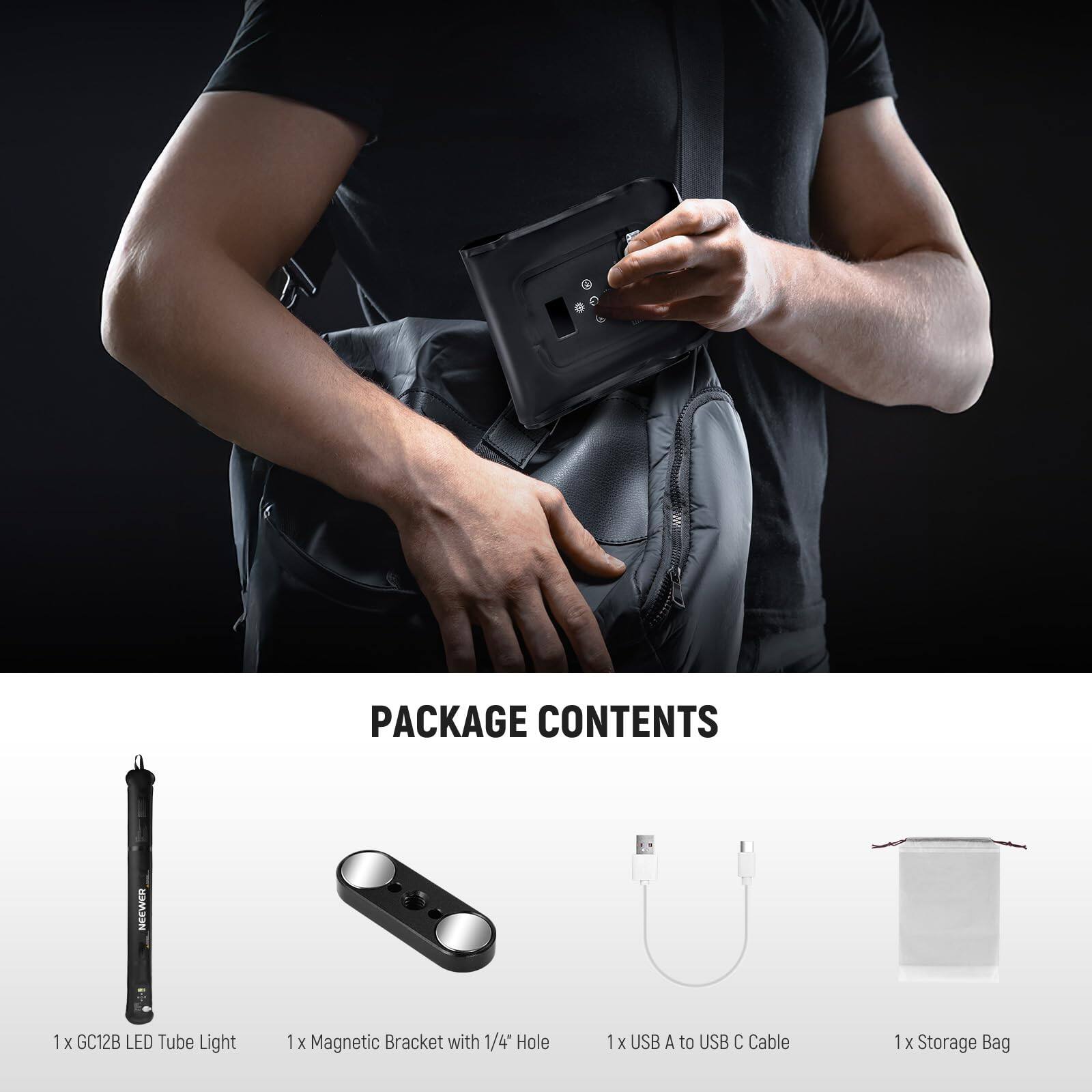 PACKAGE CONTENTS  
NEEWER  
1 x GC12B LED Tube Light  
1 x Magnetic Bracket with 1/4" Hole  
1 x USB A to USB C Cable  
1 x Storage Bag