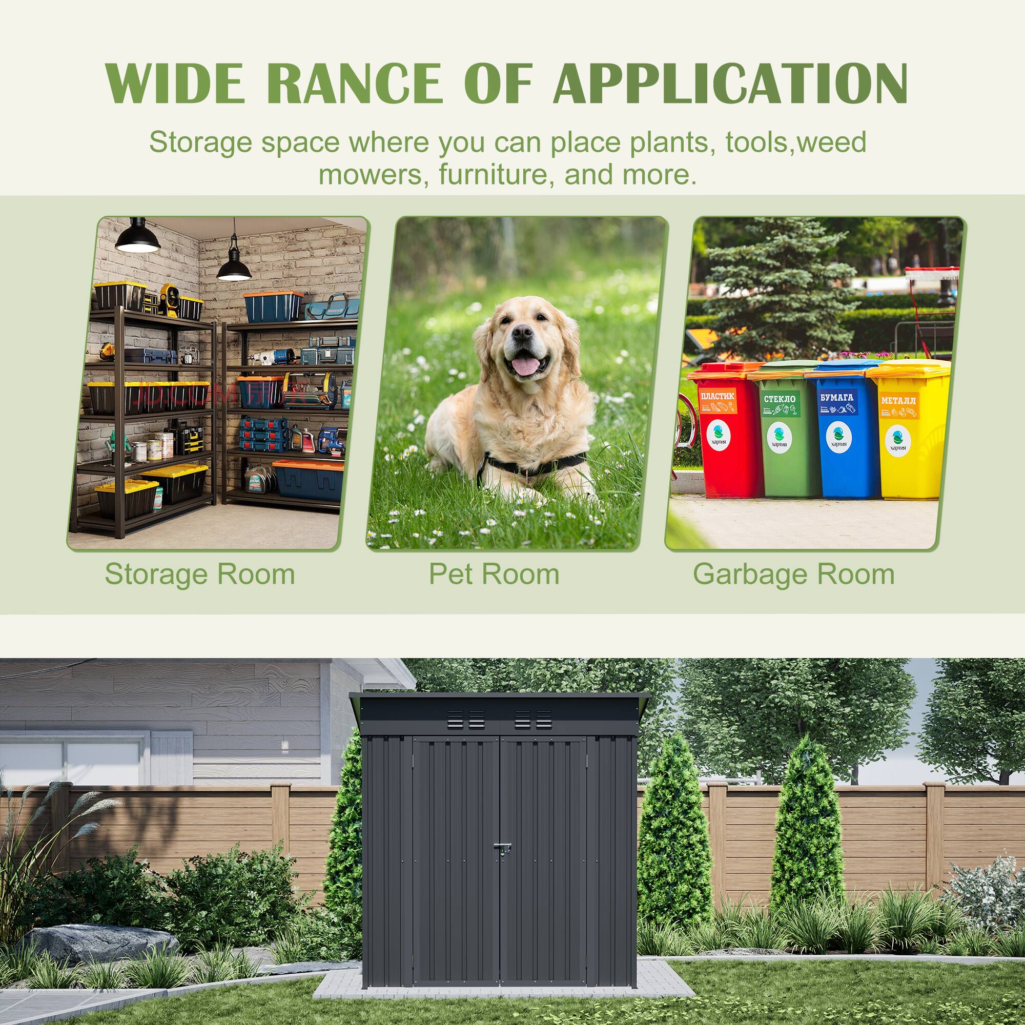 WIDE RANGE OF APPLICATION  
Storage space where you can place plants, tools, weed mowers, furniture, and more.  

- Storage Room  
- Pet Room  
- Garbage Room
