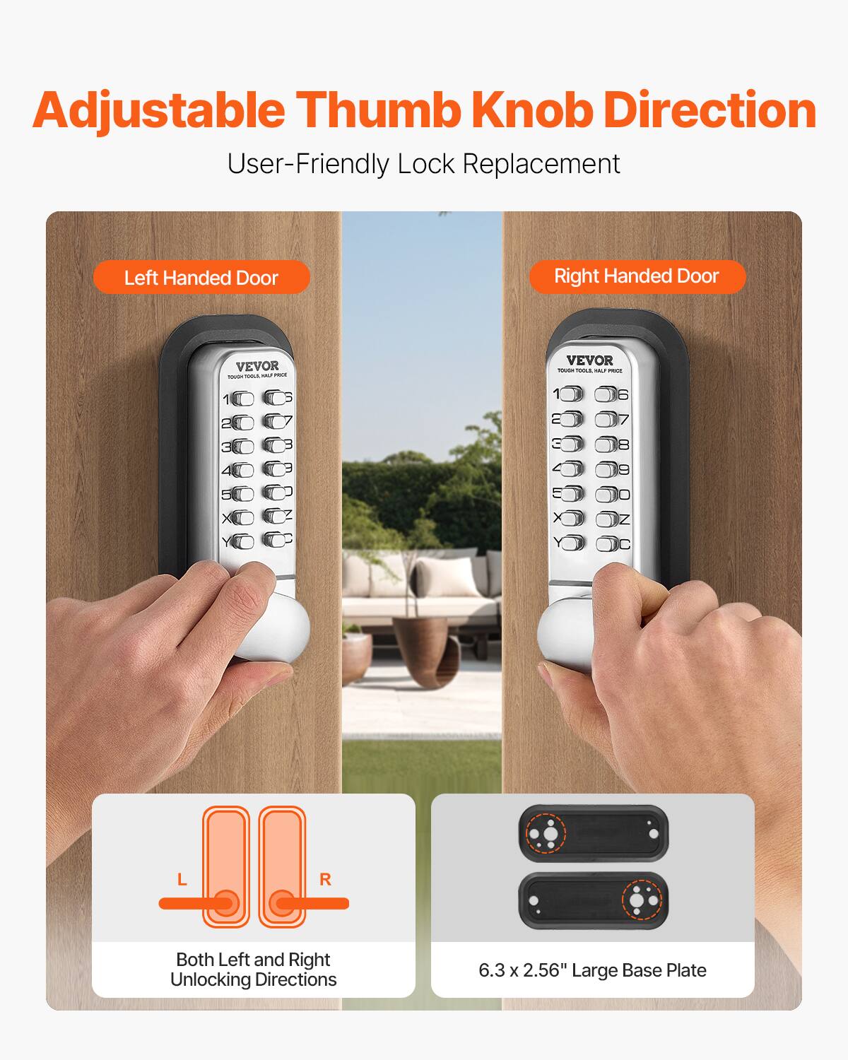 Adjustable Thumb Knob Direction  
User-Friendly Lock Replacement  

Left Handed Door  
Right Handed Door  

VEVOR - T. E P  
VEVOR - i  

Both Left and Right Unlocking Directions  

6.3 x 2.56" Large Base Plate