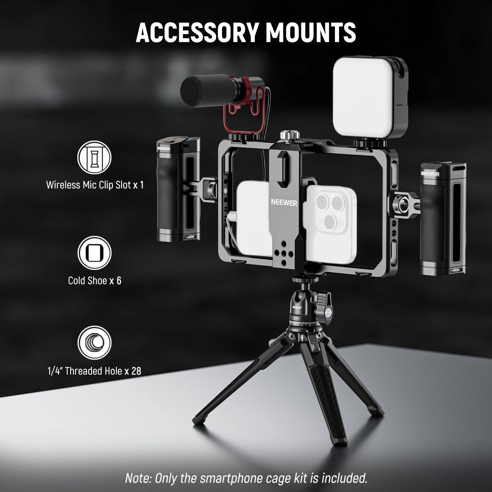 ACCESSORY MOUNTS  
- Wireless Mic Clip Slot x 1  
- Cold Shoe x 6  
- 1/4" Threaded Hole x 28  

Note: Only the smartphone cage kit is included.