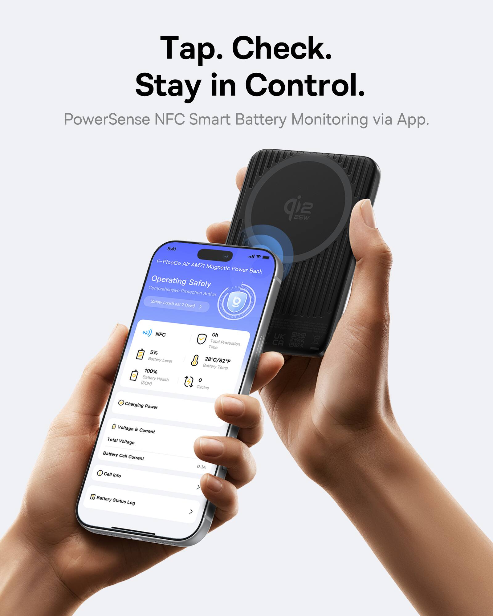 Tap. Check. Stay in Control.  
PowerSense NFC Smart Battery Monitoring via App.  

PicoGo Air AM71 Magnetic Power Bank  
Operating Safely  
Comprehensive Protection Active  
Safety Logs Last 7 Days  

NFC  
5% Battery Level  
100% Battery Health (SOH)  
28°C/82°F Battery Temp  
0 Cycles  

Charging Power  
Voltage & Current  
Total Voltage  
Battery Cell Current  
0.1A  

Cell Info  
Battery Status Log