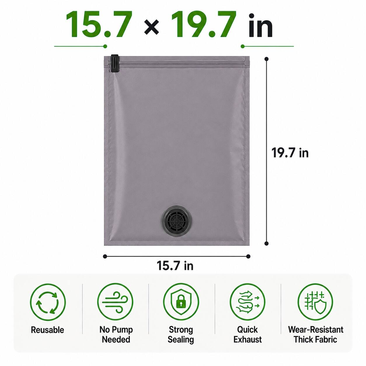 15.7 x 19.7 in  
19.7 in  
15.7 in  
Reusable  
No Pump Needed  
Strong Sealing  
Quick Exhaust  
Wear-Resistant Thick Fabric